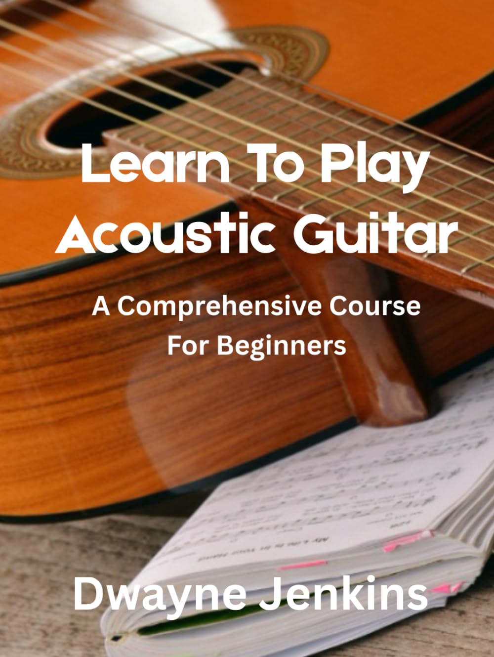 Learn To Play Acoustic Guitar: A comprehensive course for beginners: Wirth Pictures, Diagrams, Notation & Practical Exercises