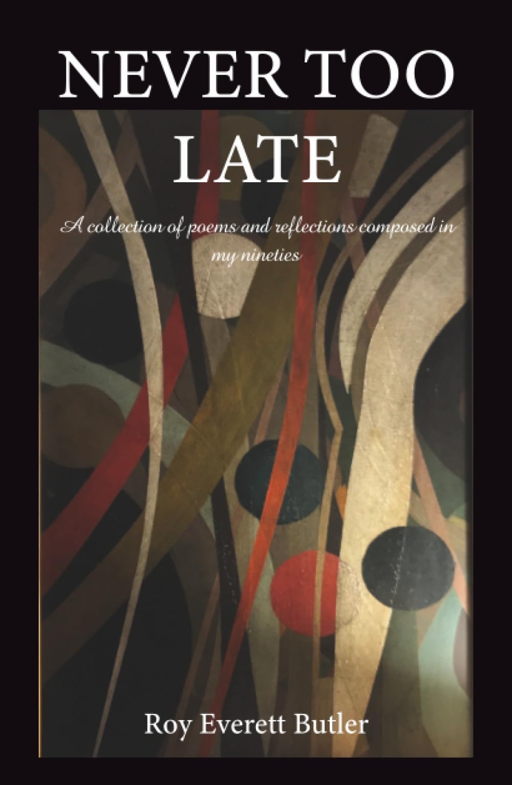NEVER TOO LATE: A collection of poems and reflections composed in my nineties