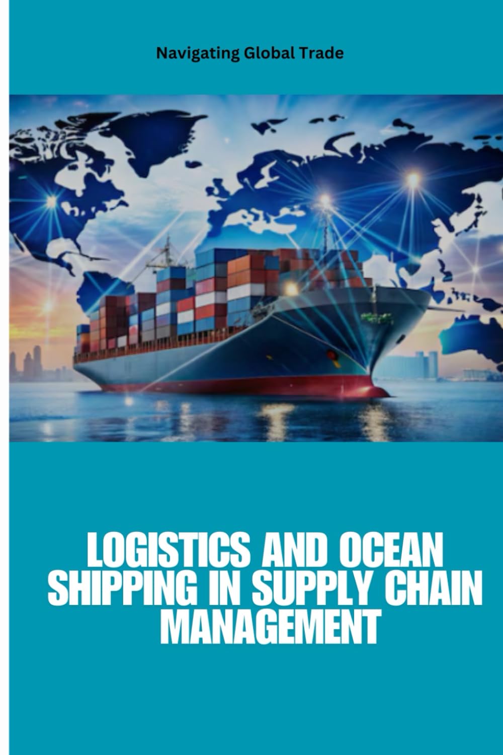 Logistics and Ocean Shipping in Supply Chain Management: Optimizing Global Trade with Smart Logistics, Ocean Shipping, and Supply Chain Strategies for ... Sustainability, and Competitive Advantage