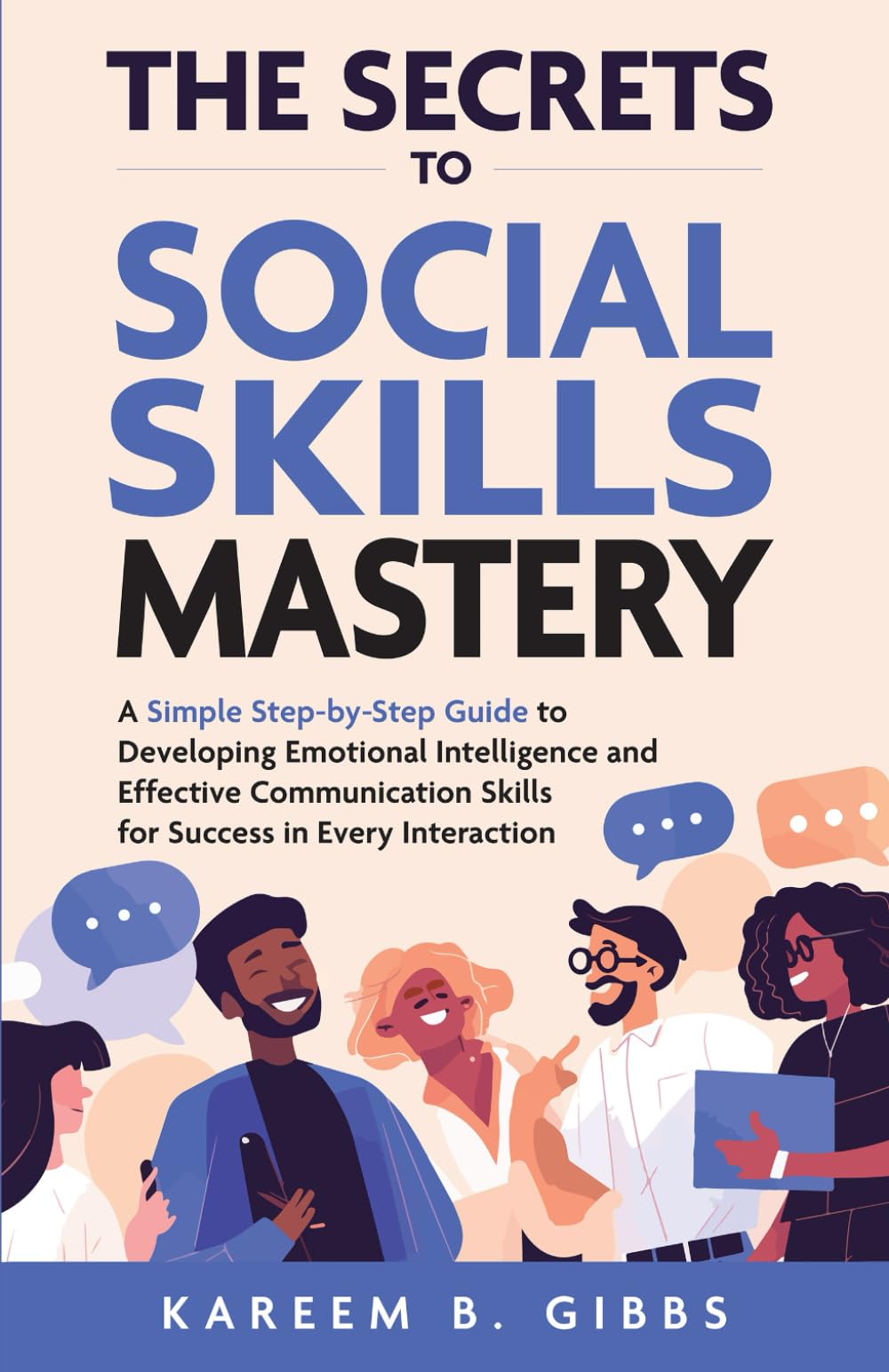 THE SECRETS TO SOCIAL SKILLS MASTERY: A SIMPLE STEP-BY-STEP GUIDE TO DEVELOPING EMOTIONAL INTELLIGENCE AND EFFECTIVE COMMUNICATION SKILLS FOR SUCCESS IN EVERY INTERACTION