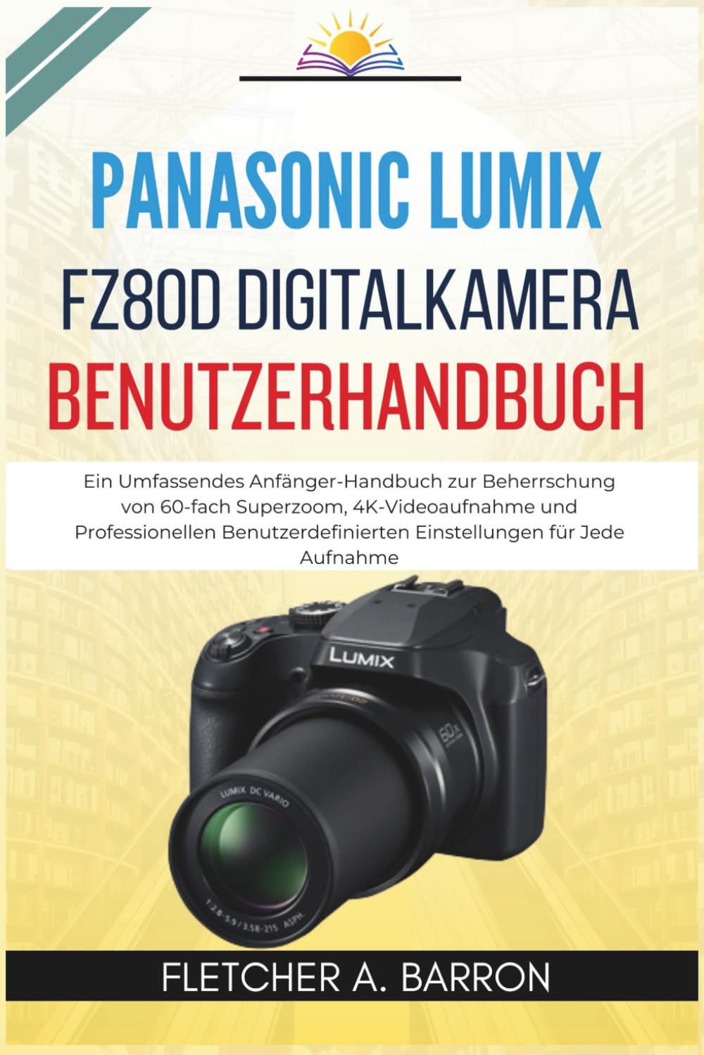 Panasonic LUMIX FZ80D Digitalkamera Benutzerhandbuch: Ein Umfassendes Anfänger-Handbuch zur Beherrschung von 60-fach Superzoom, 4K-Videoaufnahme und Professionellen Benutzerdefinierten Einstellungen..