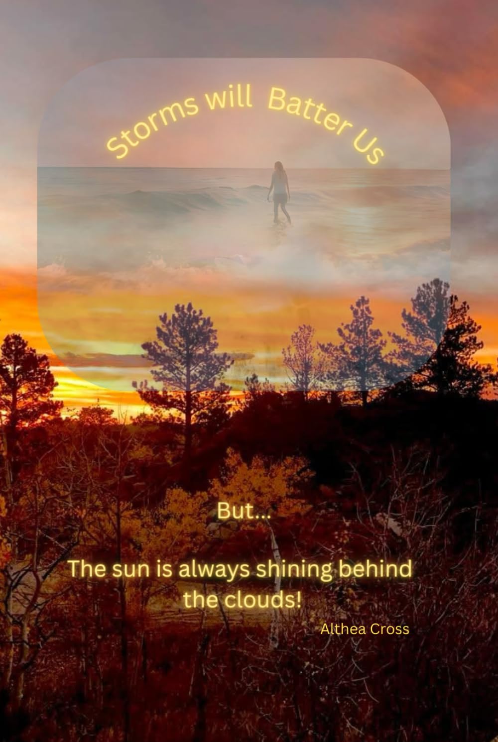 Storms Will Batter Us:: But... The sun is always shining behind the clouds!
