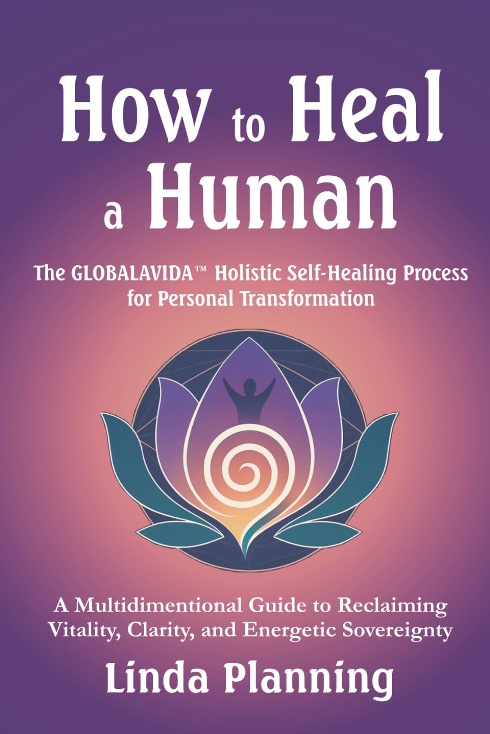How to Heal a Human: The GLOBALAVIDA™ Process for Self-Healing, Emotional Freedom, and Spiritual Awakening