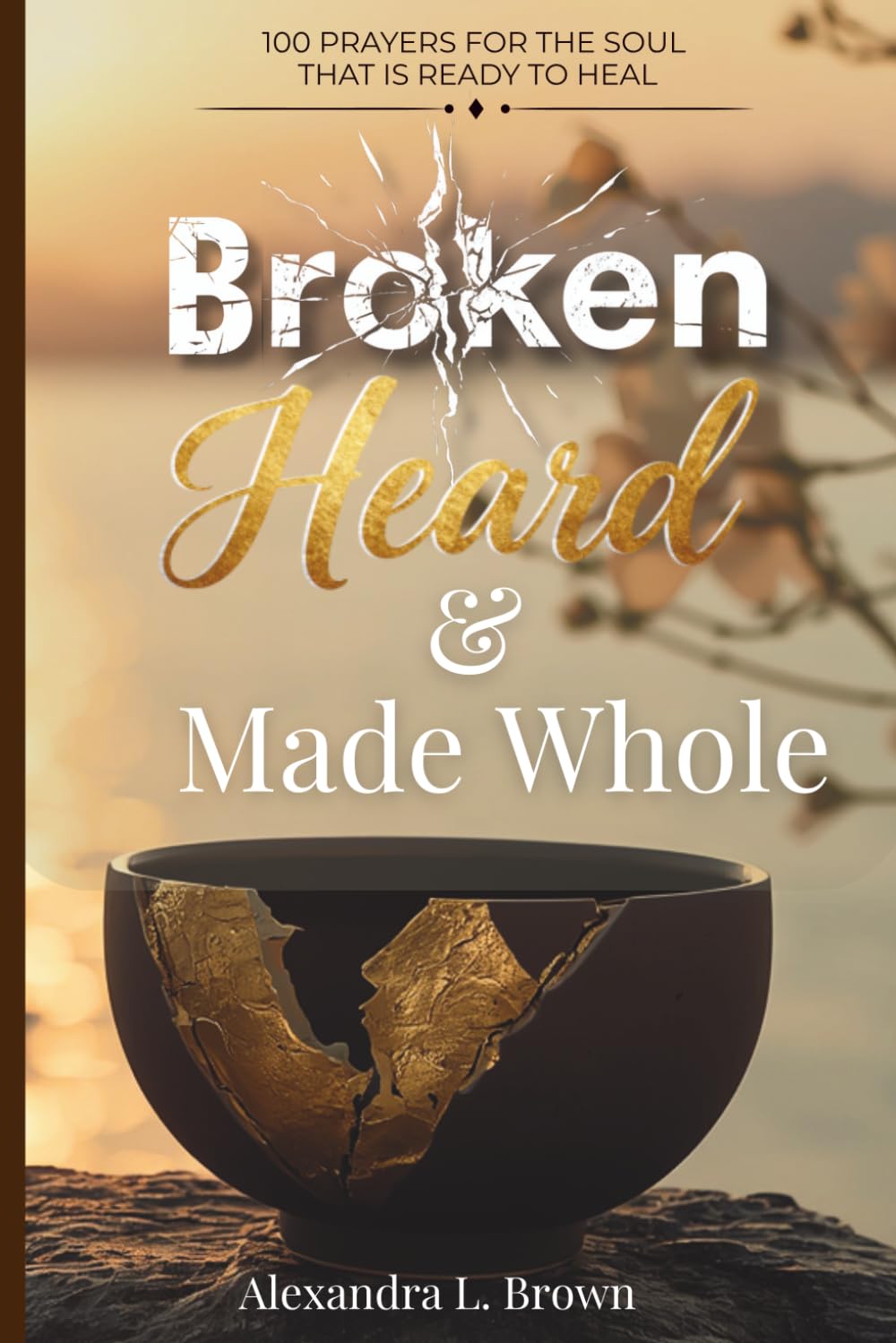 Broken, Heard & Made Whole: 100 Prayers for the Soul That Is Ready to Heal