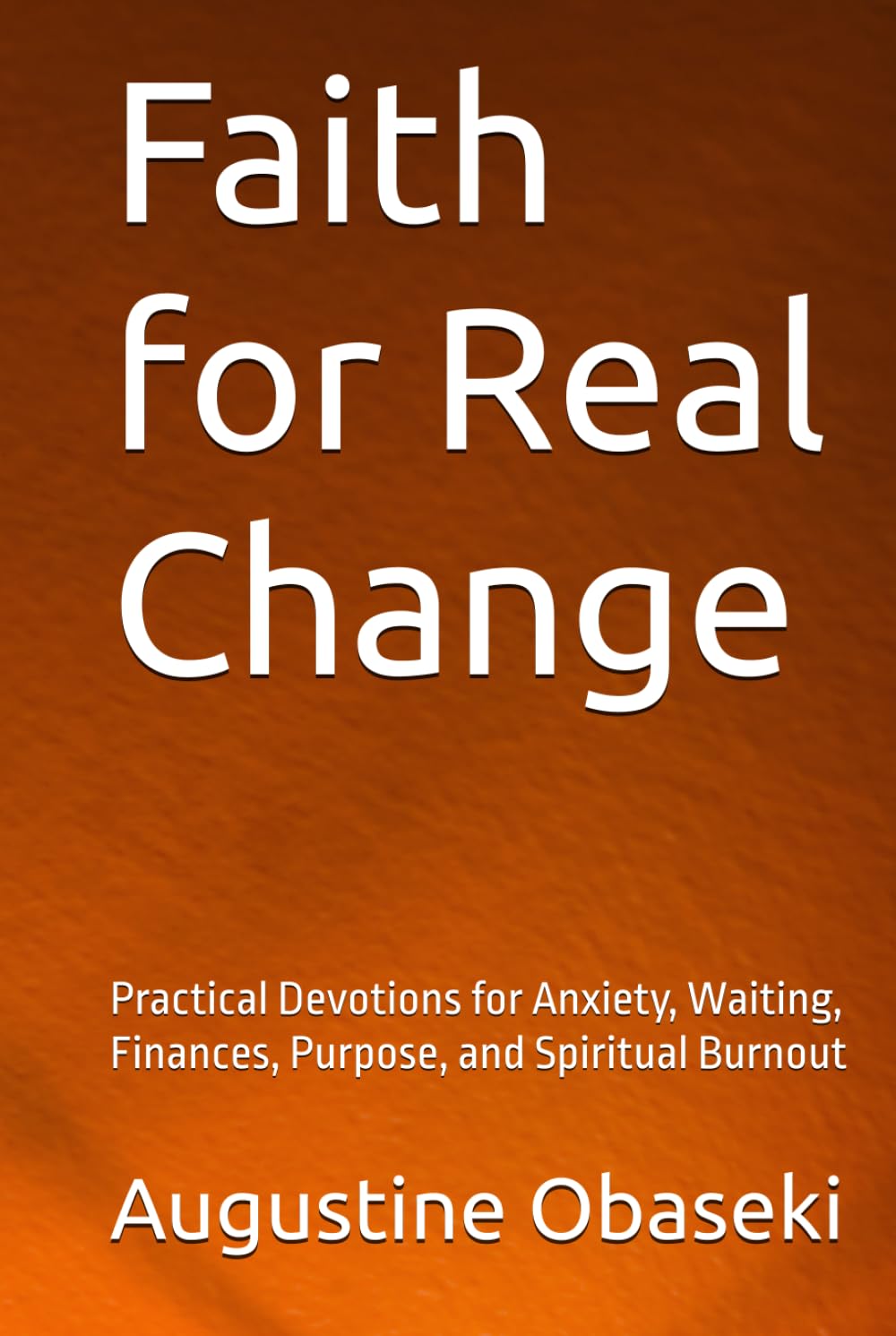Faith for Real Change: Practical Devotions for Anxiety, Waiting, Finances, Purpose, and Spiritual Burnout