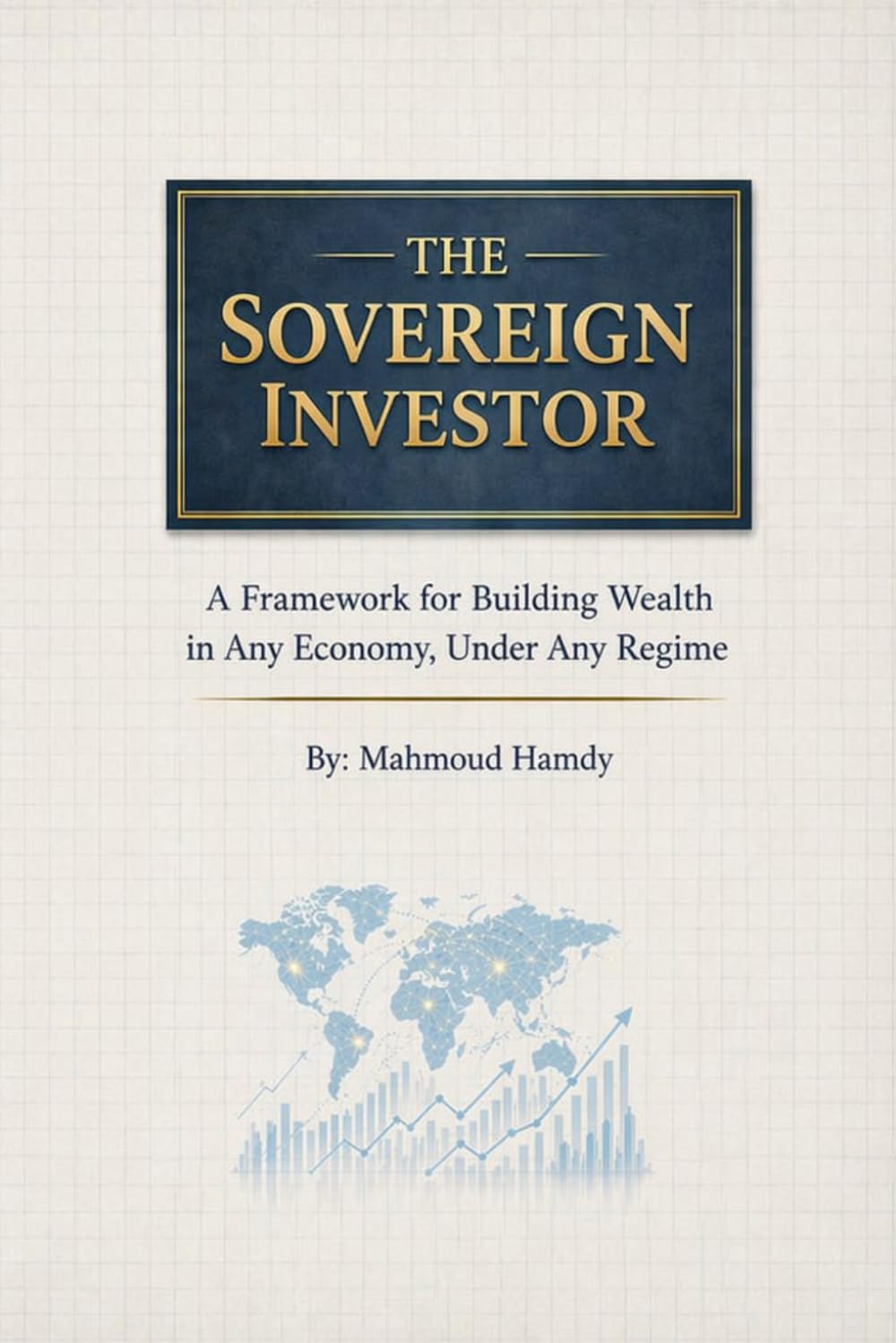The Sovereign Investor: A Framework for Building Wealth in Any Economy, Under Any Regime