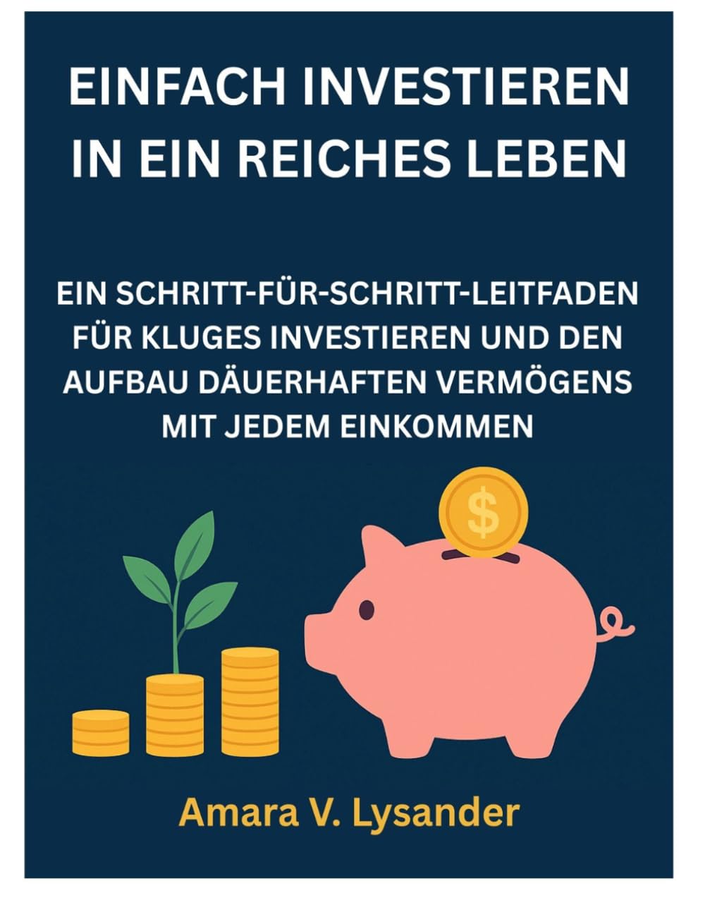EINFACH INVESTIEREN IN EIN REICHES LEBEN: EIN SCHRITT-FÜR-SCHRITT-LEITFADEN FÜR KLUGES INVESTIEREN UND DEN AUFBAU DÄUERHAFTEN VERMÖGENS MIT JEDEM EINKOMMEN
