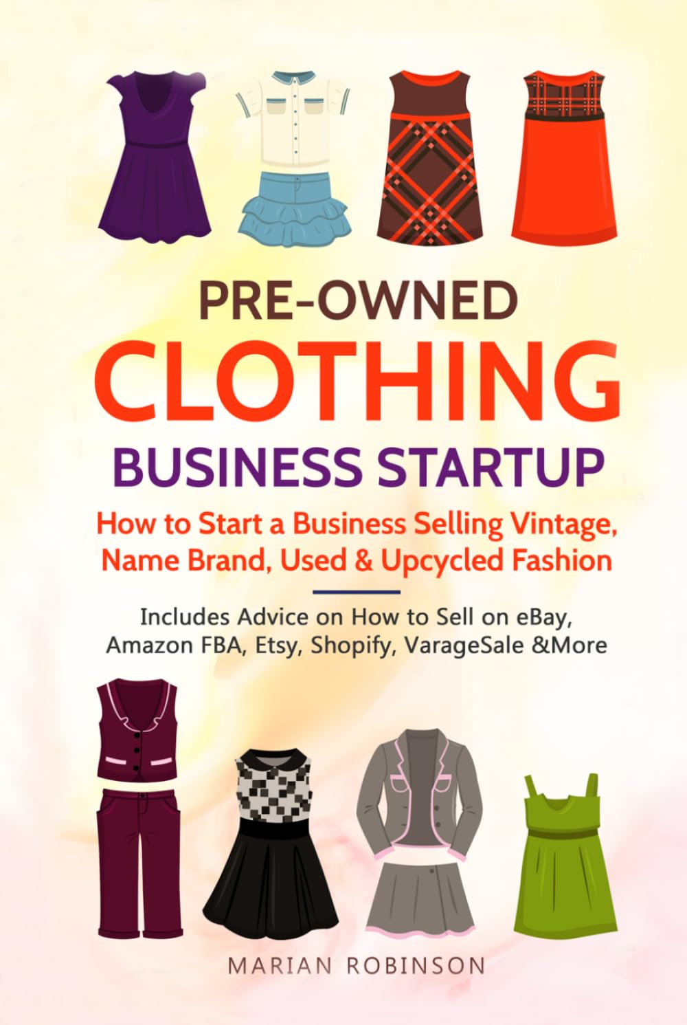 Pre-Owned Clothing Business Startup: How to Start a Business Selling Vintage, Name Brand, Used & Upcycled Fashion: Includes Advice on How to Sell on eBay, Amazon FBA, Etsy, Shopify, VarageSale & More