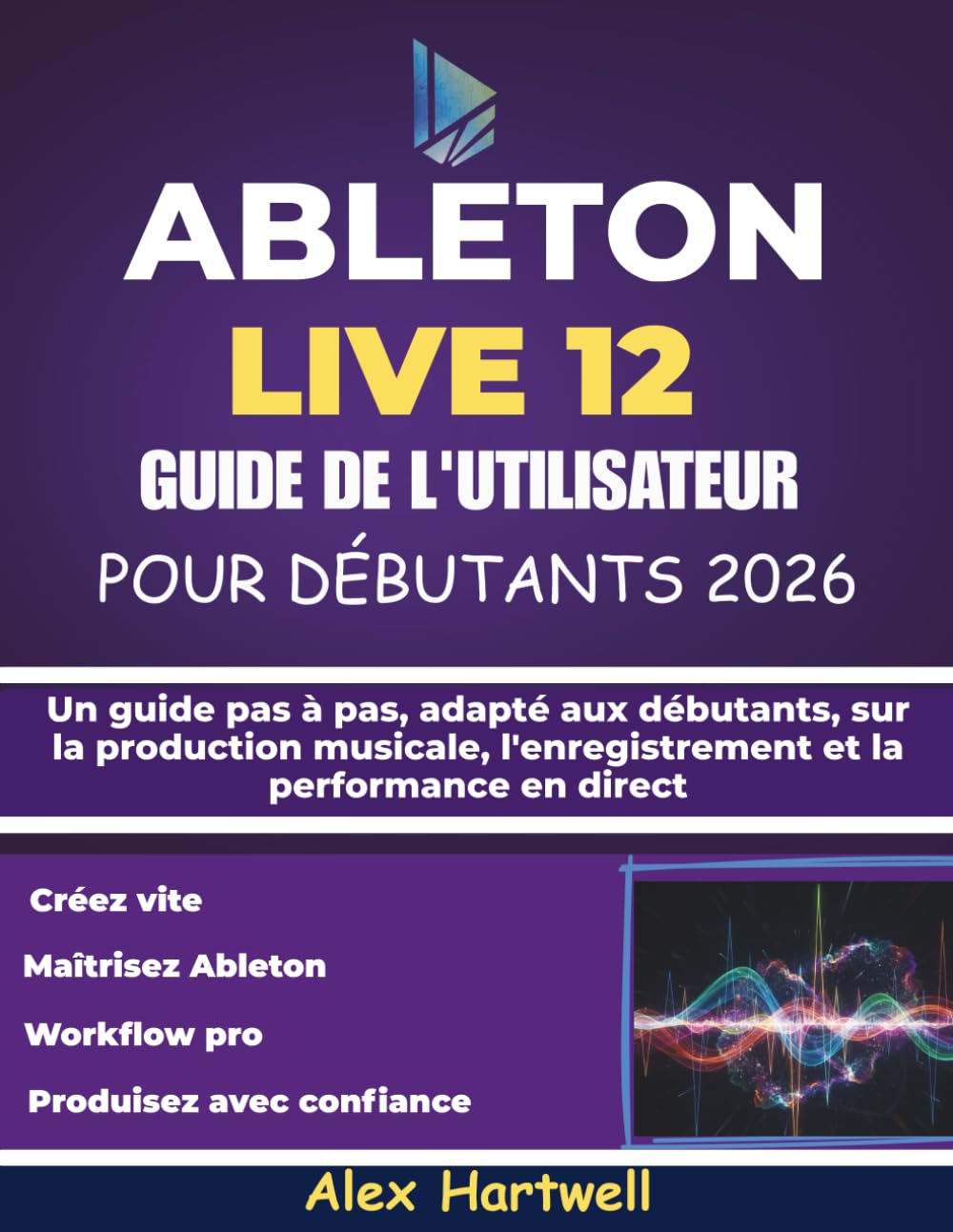 ABLETON LIVE 12 GUIDE DE L'UTILISATEUR POUR DÉBUTANTS 2026: Un guide pas à pas, adapté aux débutants, sur la production musicale, l'enregistrement et la performance en direct