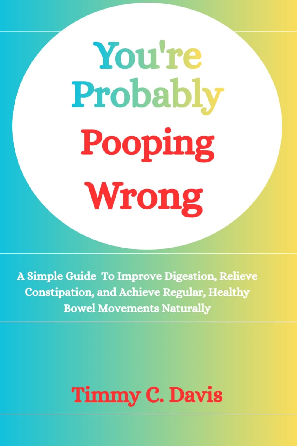 You're Probably Pooping Wrong: A Simple Guide To Improve Digestion, Relieve Constipation, and Achieve Regular, Healthy Bowel Movements Naturally