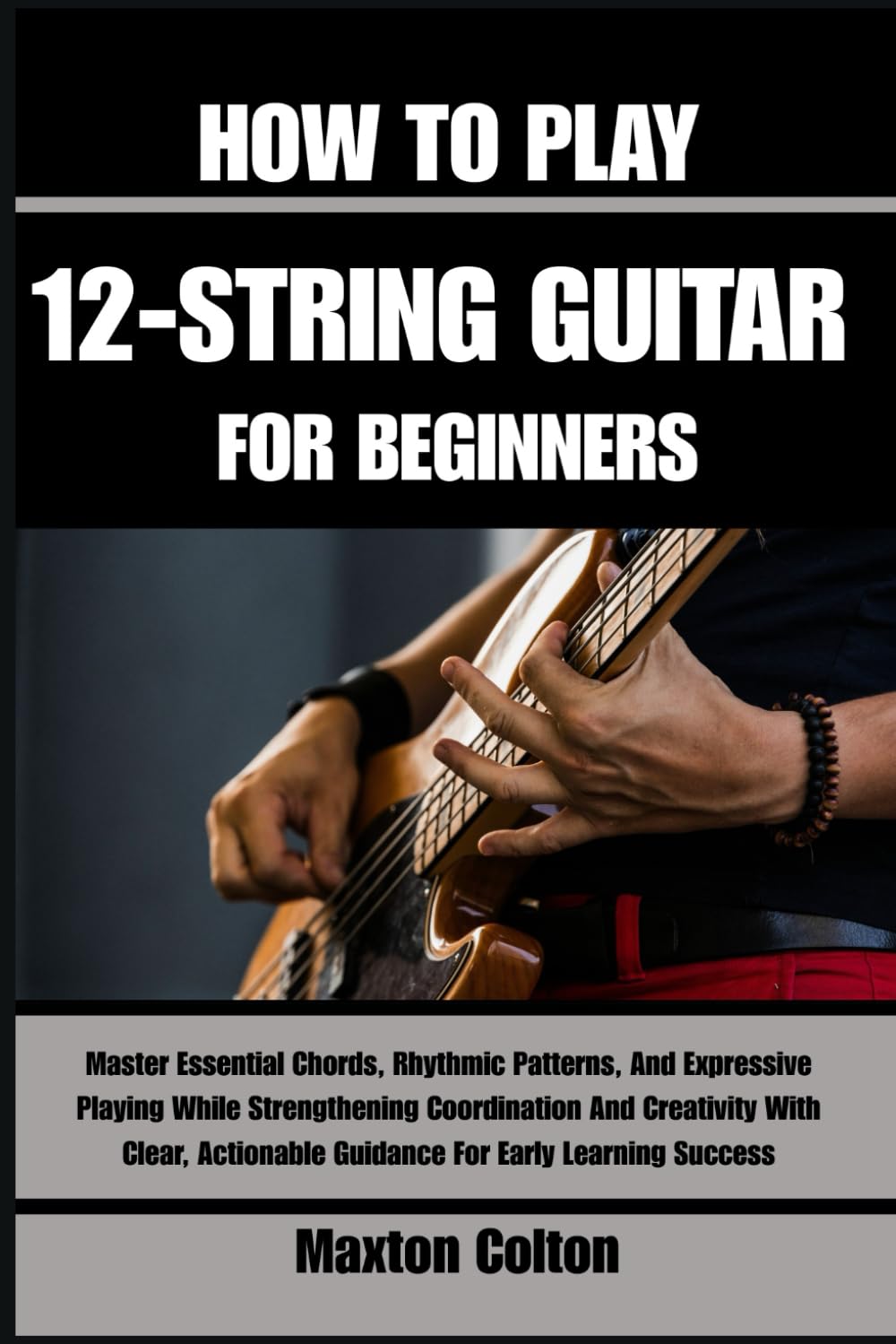 HOW TO PLAY 12-STRING GUITAR FOR BEGINNERS: Master Essential Chords, Rhythmic Patterns, And Expressive Playing While Strengthening Coordination And ... Guidance For Early Learning Success