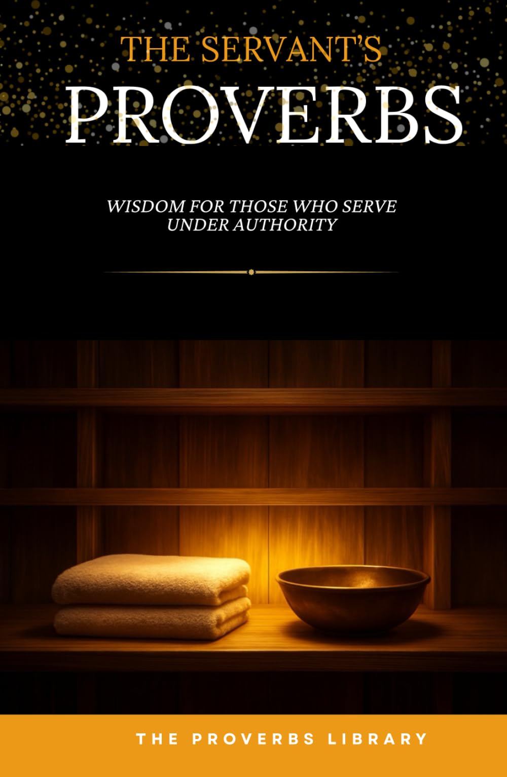 The Servant's Proverbs: Wisdom for Those Who Serve Under Authority