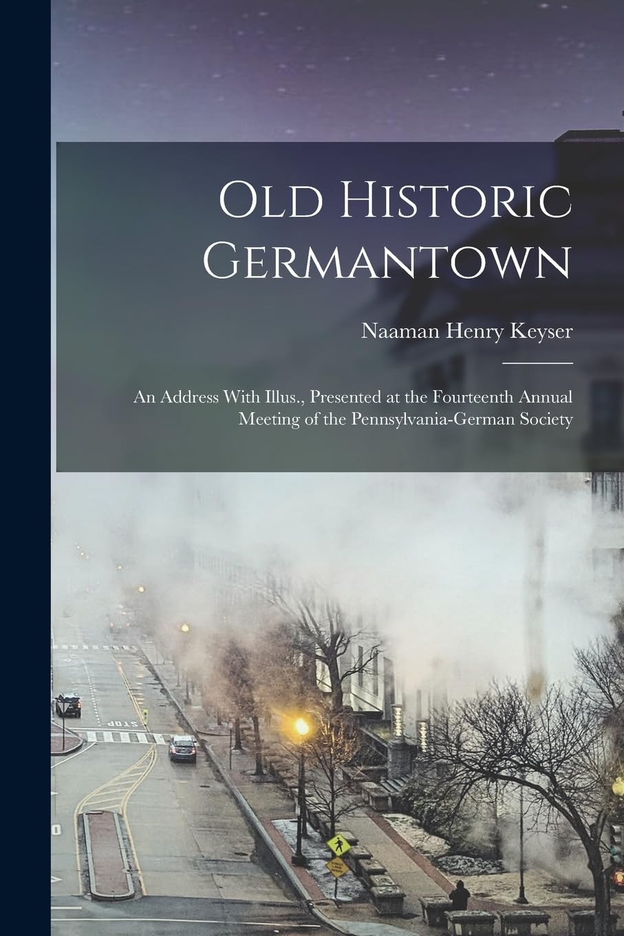 Old Historic Germantown; an Address With Illus., Presented at the Fourteenth Annual Meeting of the Pennsylvania-German Society