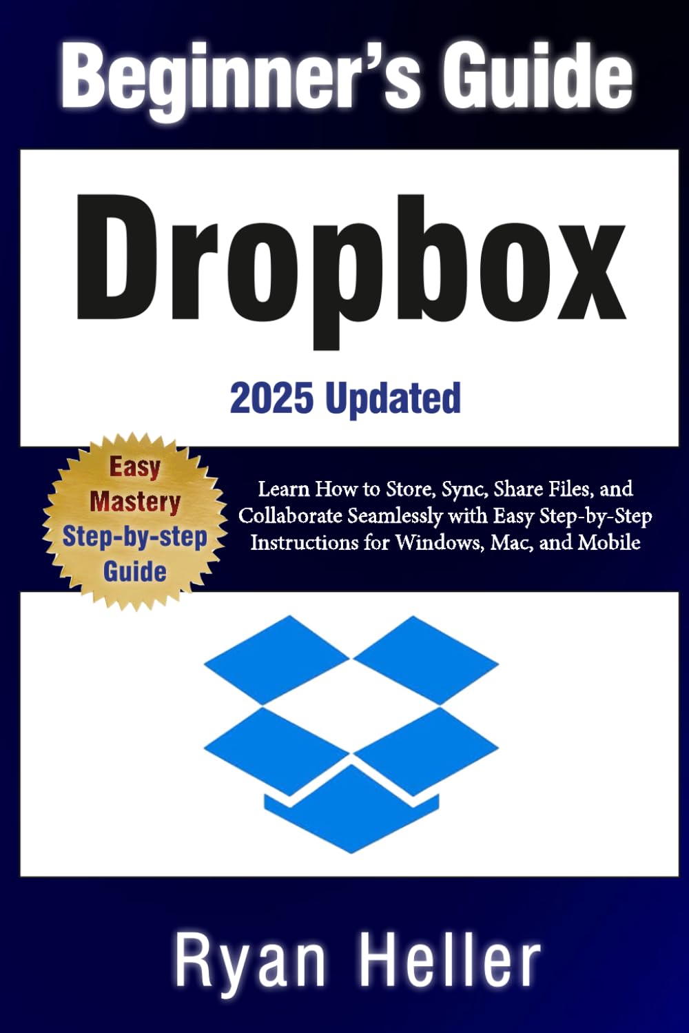 Beginner’s Guide to Dropbox: Learn How to Store, Sync, Share Files, and Collaborate Seamlessly with Easy Step-by-Step Instructions for Windows, Mac, and Mobile