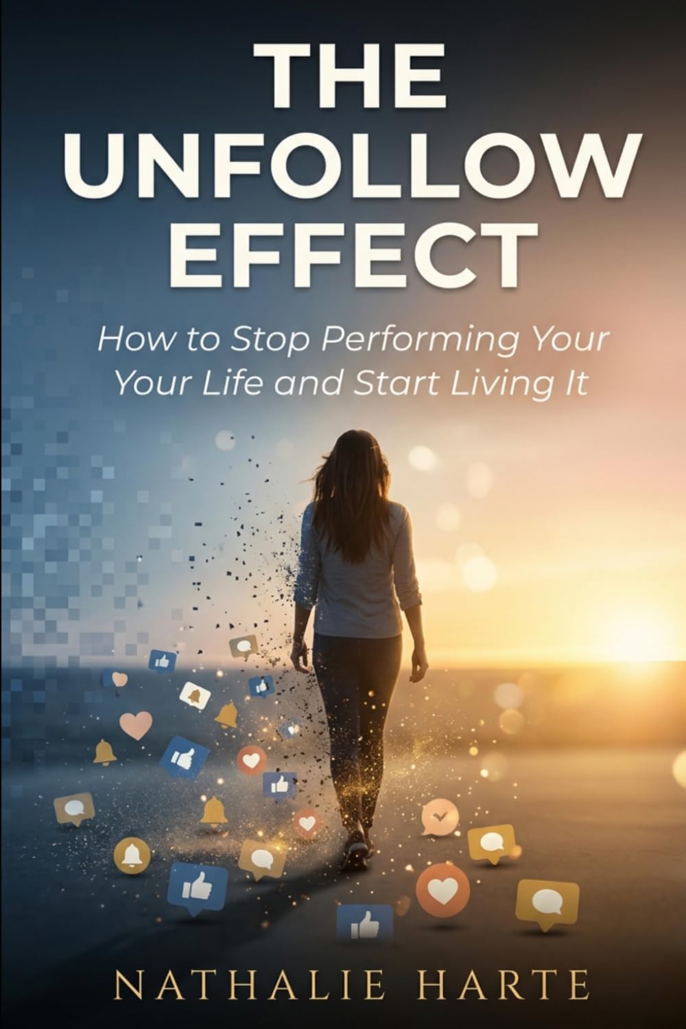 The Unfollow Effect: How to Stop Performing Your Life and Start Living It