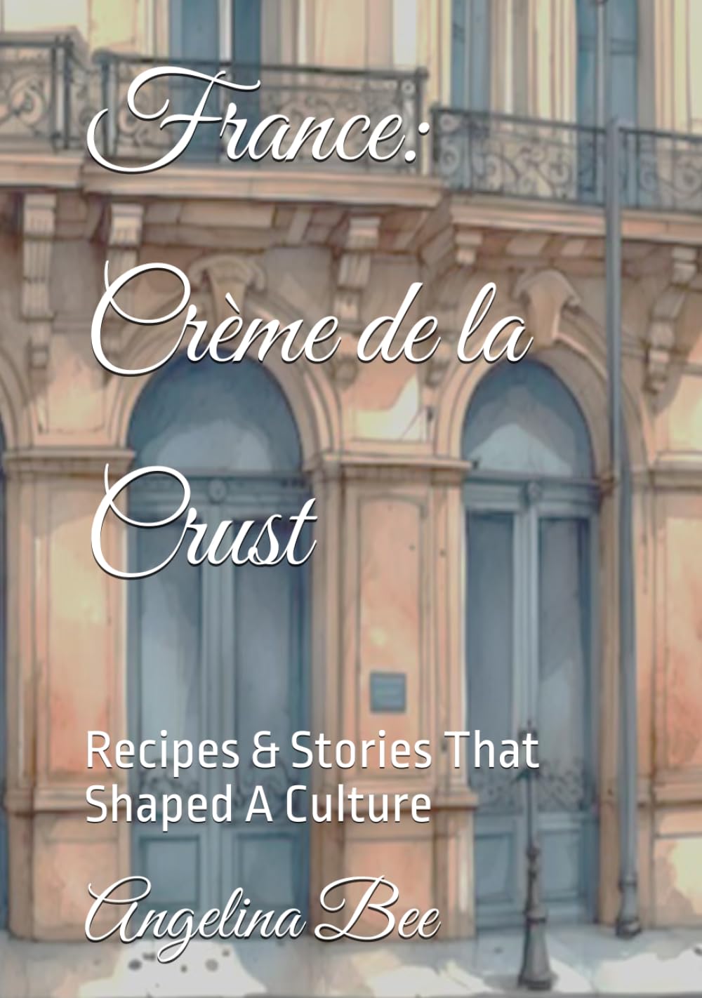France: Crème de la Crust: Recipes & Stories That Shaped A Culture (Where Taste Meets Time)
