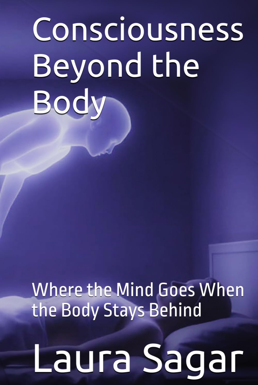 Consciousness Beyond the Body: Where the Mind Goes When the Body Stays Behind (Beyond Reality Series)