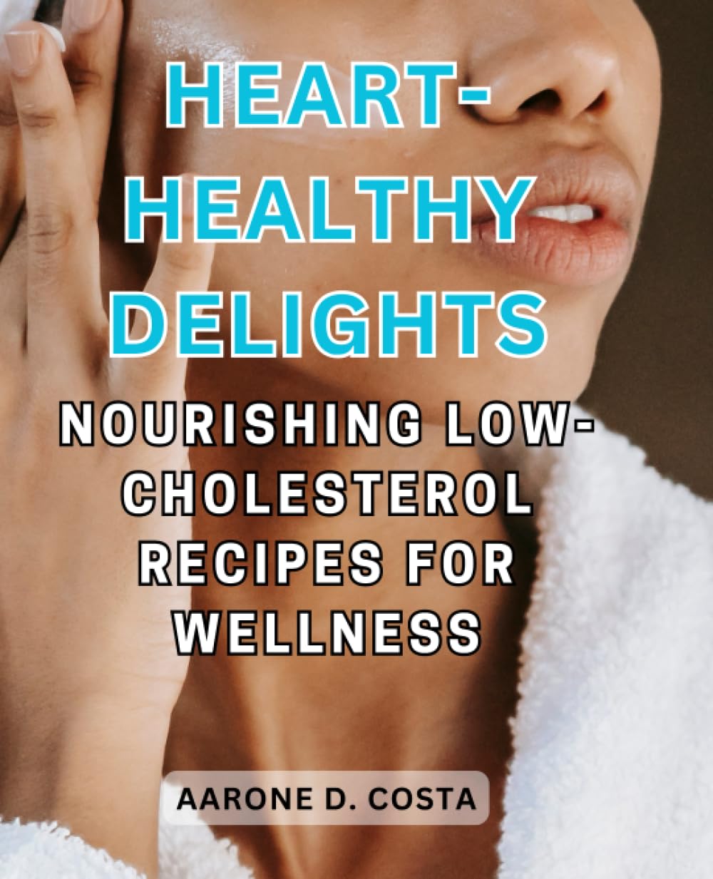 Heart-Healthy Delights: Nourishing Low-Cholesterol Recipes for Wellness: Savor the Flavors of Good Health with Wholesome, Low-Cholesterol Cuisine
