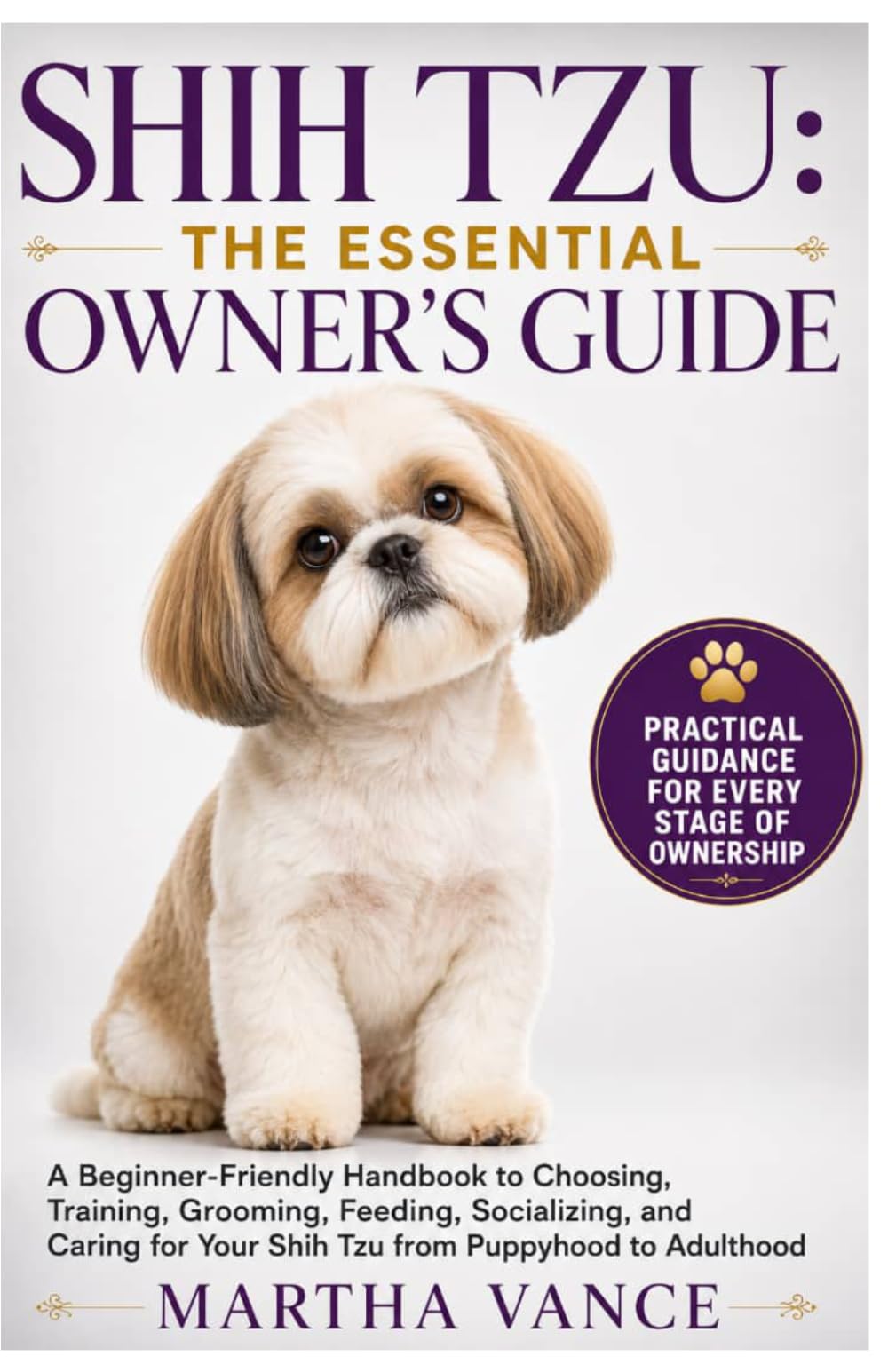 SHIH TZU: THE ESSENTIAL OWNER’S GUIDE: A Beginner-Friendly Handbook To Choosing, Training, Grooming Feeding, Socializing, And Caring For Your Shih Tzu From Puppyhood To Adulthood