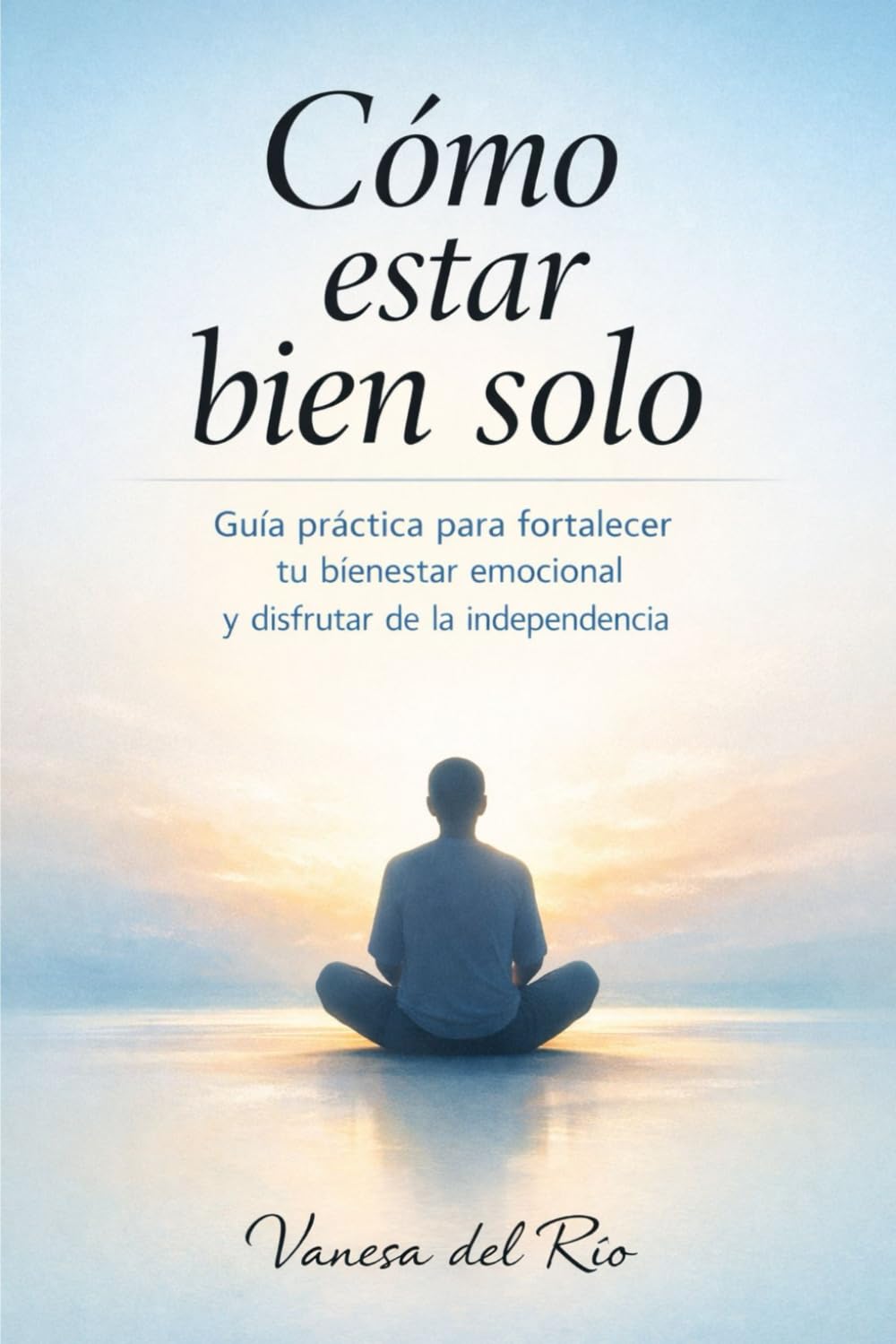Cómo estar bien solo: Guía práctica para fortalecer tu bienestar emocional e independencia: Estrategias psicológicas y hábitos para transformar la soledad en equilibrio, calma y seguridad interior