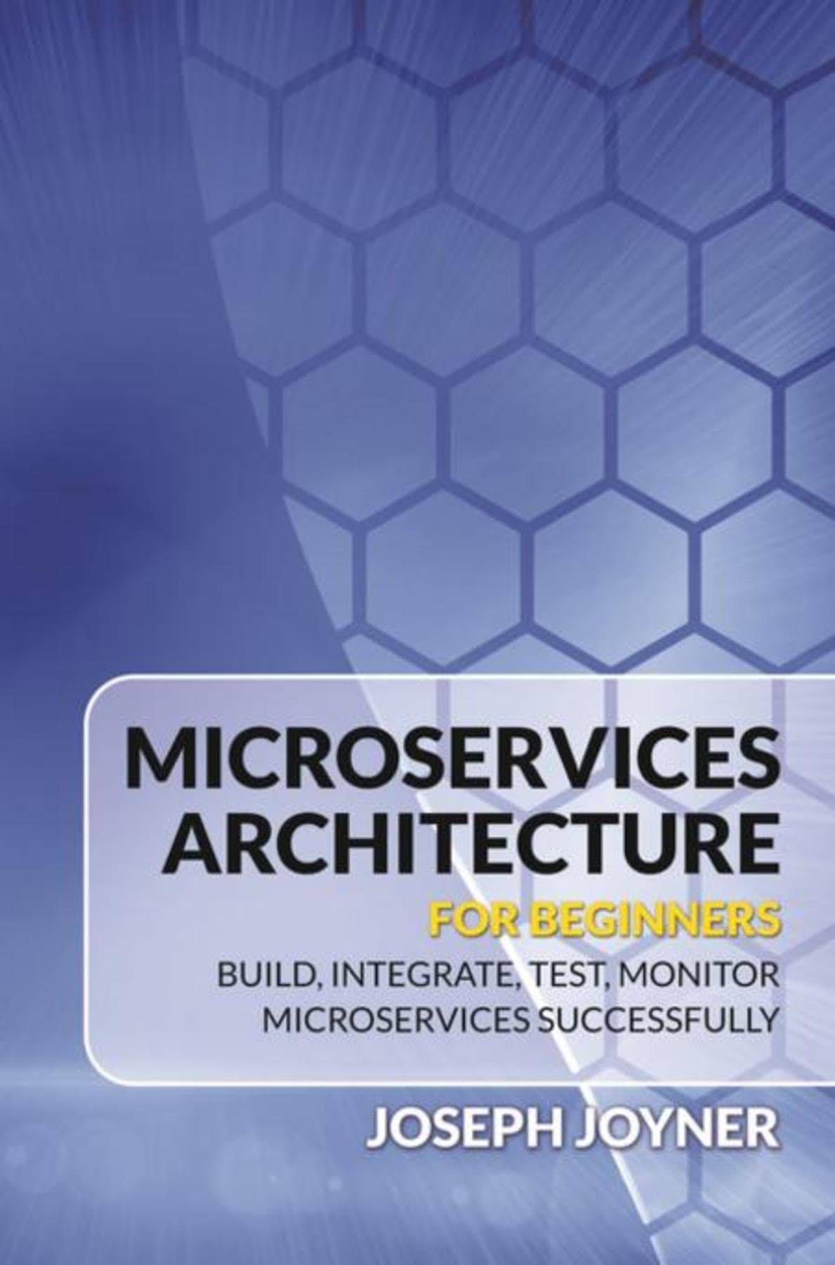 Microservices Architecture For Beginners: Build, Integrate, Test, Monitor Microservices Successfully