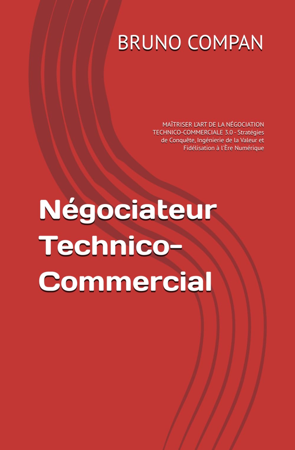 Négociateur Technico-Commercial: MAÎTRISER L’ART DE LA NÉGOCIATION TECHNICO-COMMERCIALE 3.0 - Stratégies de Conquête, Ingénierie de la Valeur et Fidélisation à l'Ère Numérique