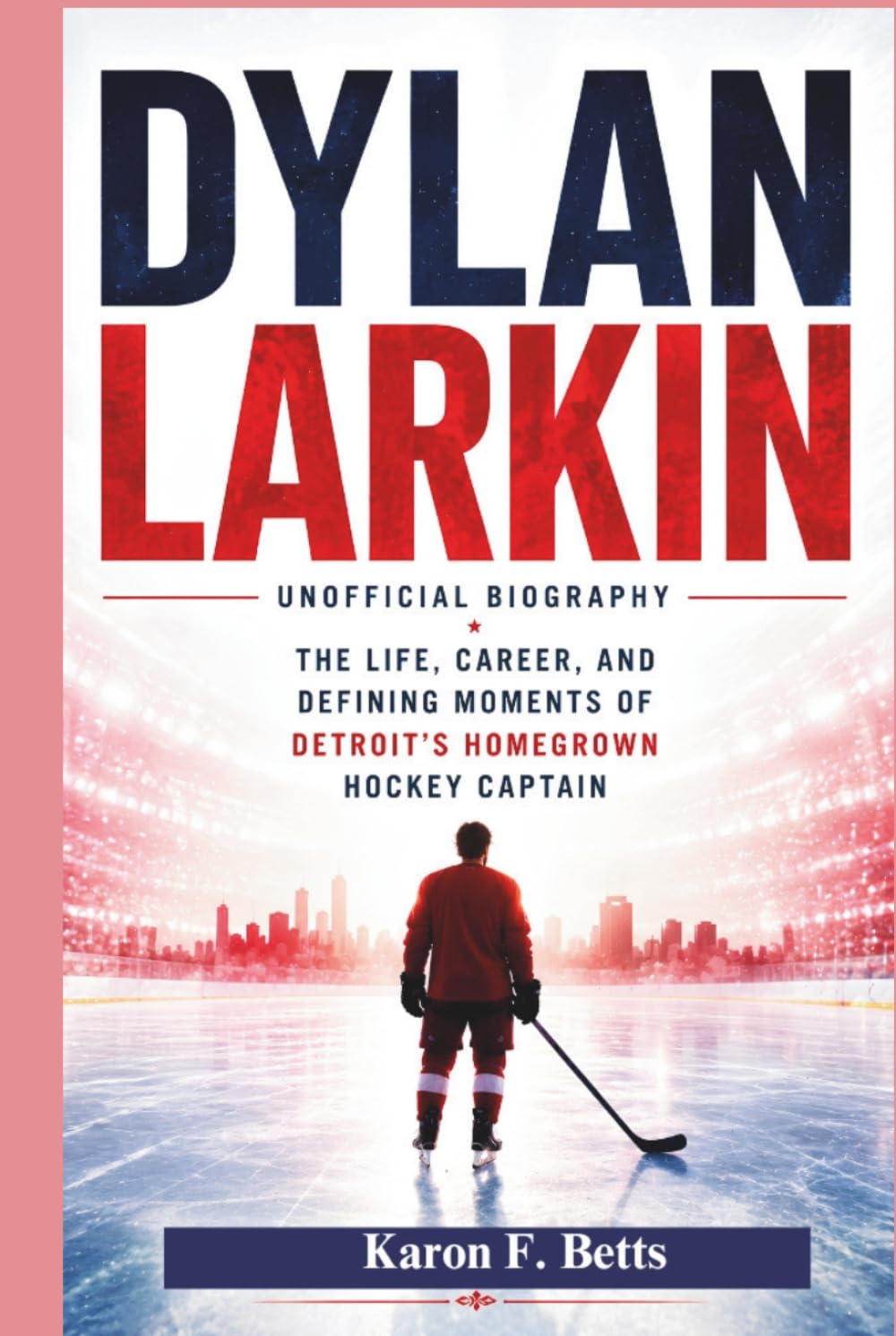 DYLAN LARKIN: UNOFFICIAL BIOGRAPHY: The Life, Career, and Defining Moments of Detroit’s Homegrown Hockey Captain