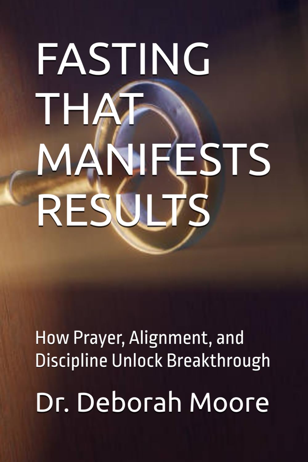 FASTING THAT MANIFESTS RESULTS: How Prayer, Alignment, and Discipline Unlock Breakthrough