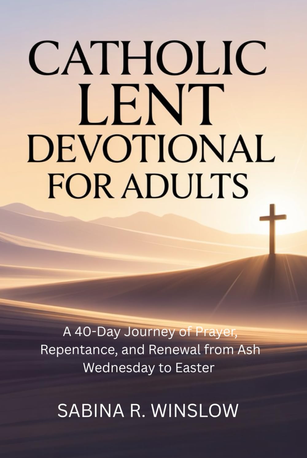 Catholic Lent Devotional for Adults: A 40-Day Journey of Prayer, Repentance, and Renewal from Ash Wednesday to Easter