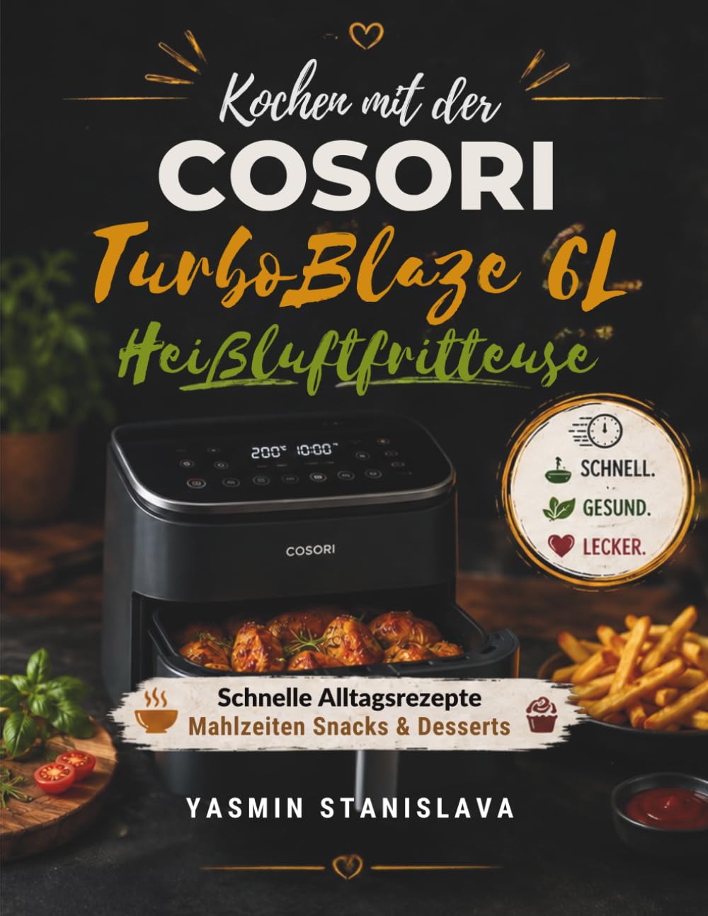 Kochen mit der COSORI TurboBlaze 6L Heißluftfritteuse: Schnelle Alltagsrezepte Mahlzeiten Snacks & Desserts