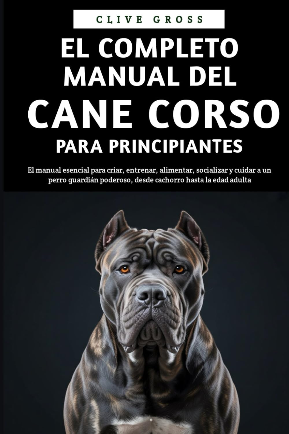 El Completo Manual del Cane Corso para principiantes: El manual esencial para criar, entrenar, alimentar, socializar y cuidar a un perro guardián poderoso, desde cachorro hasta la edad adulta