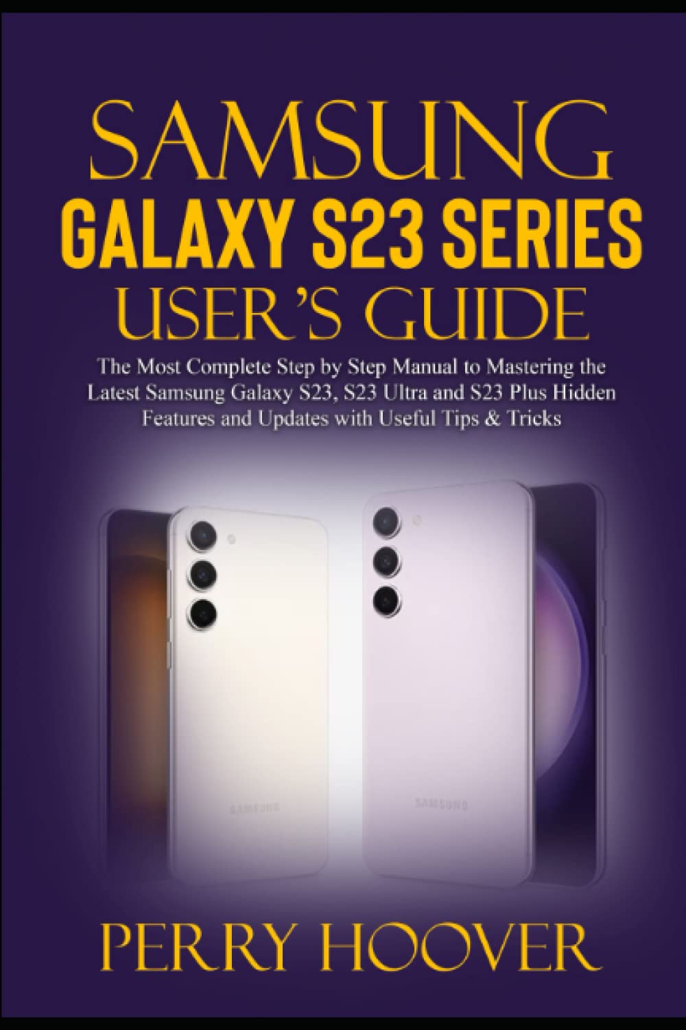 Samsung Galaxy S23 Series User's Guide: The Most Complete Step by Step Manual to Mastering the Latest Samsung Galaxy S23, S23 Ultra and S23 Plus Hidden Features and Updates with Useful Tips & Tricks