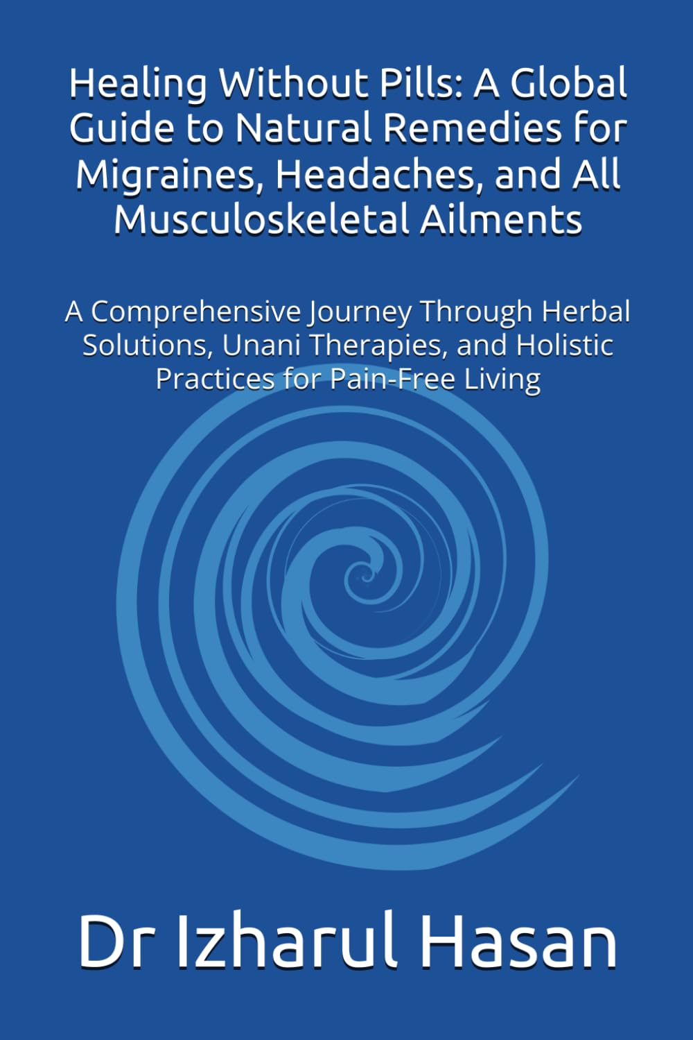 Healing Without Pills: A Global Guide to Natural Remedies for Migraines, Headaches, and All Musculoskeletal Ailments: A Comprehensive Journey Through ... and Holistic Practices for Pain-Free Living