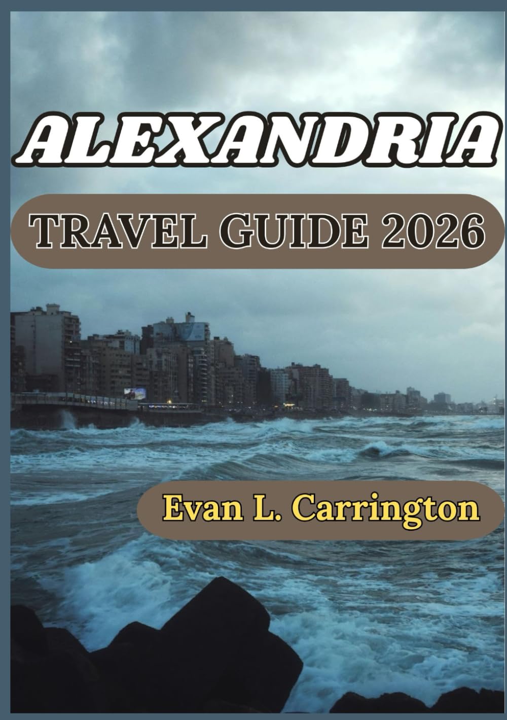 ALEXANDRIA TRAVEL GUIDE 2026: Egypt’s Mediterranean City History, Culture, and Everyday Experiences (Evan L. Carrington World Travel Collection)