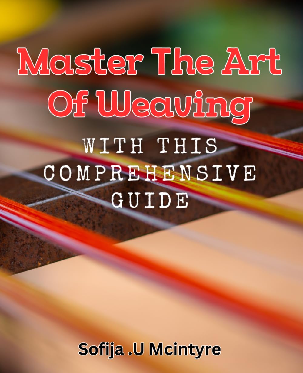 Master the Art of Weaving with this Comprehensive Guide.: Unlock the Secrets to Perfect Weaving Techniques in this Step-by-Step Handbook.
