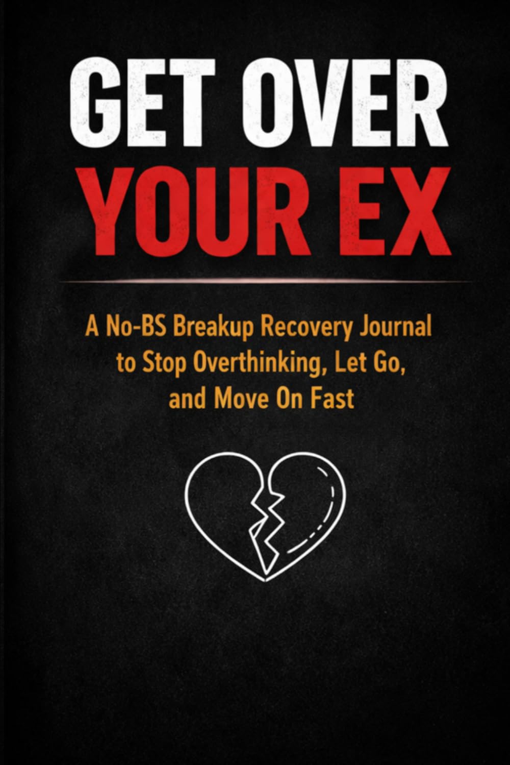 Get Over Your Ex: A No-BS Breakup Recovery Journal to Stop Overthinking, Let Go, and Move On Fast