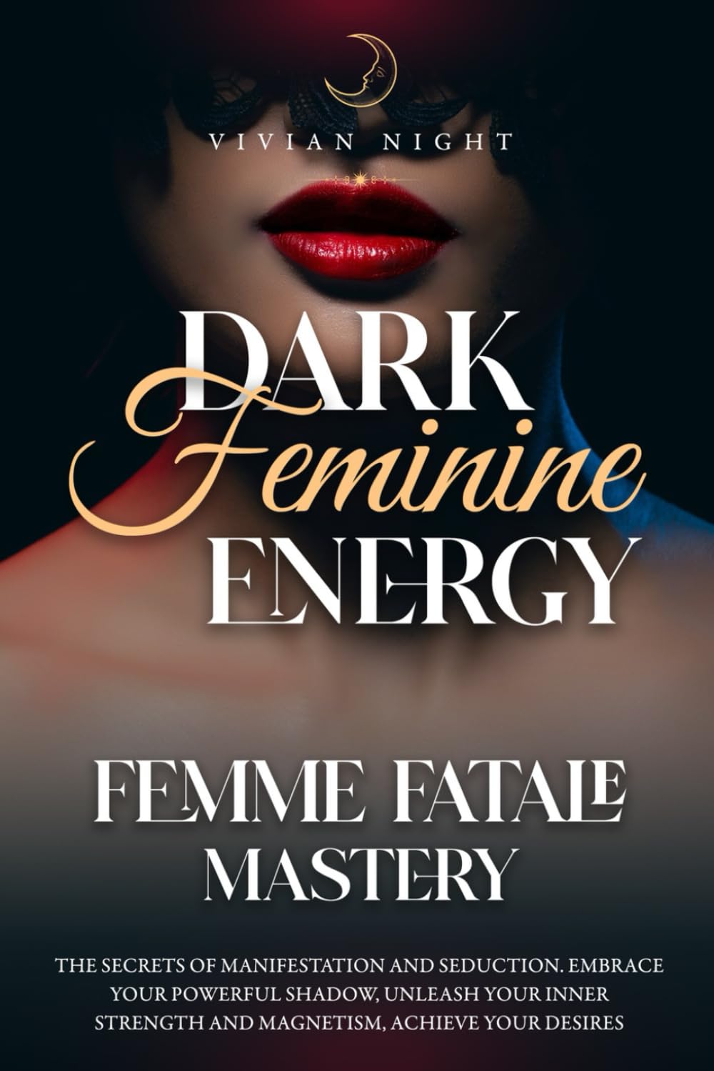 Dark Feminine Energy – Femme Fatale Mastery: The Secrets of Manifestation and Seduction. Embrace Your Powerful Shadow, Unleash Your Inner Strength and Magnetism, Achieve Your Desires