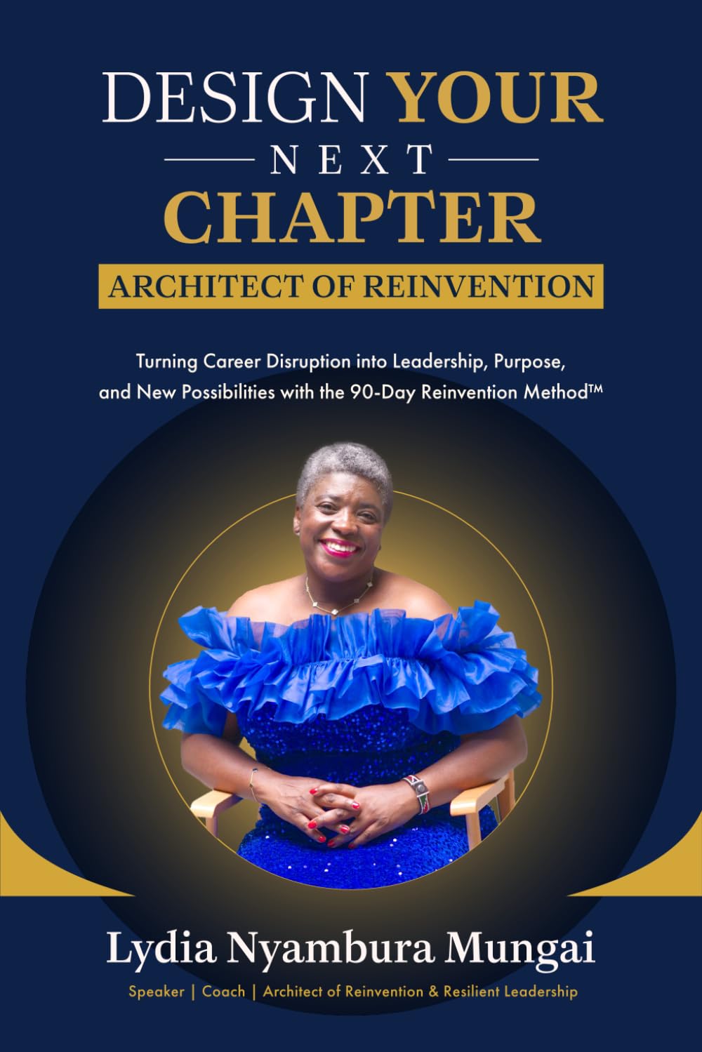 Design Your Next Chapter: Architect of Reinvention: Turning Career Disruption into Leadership, Purpose, and New Possibilities with the 90-Day Reinvention Method™