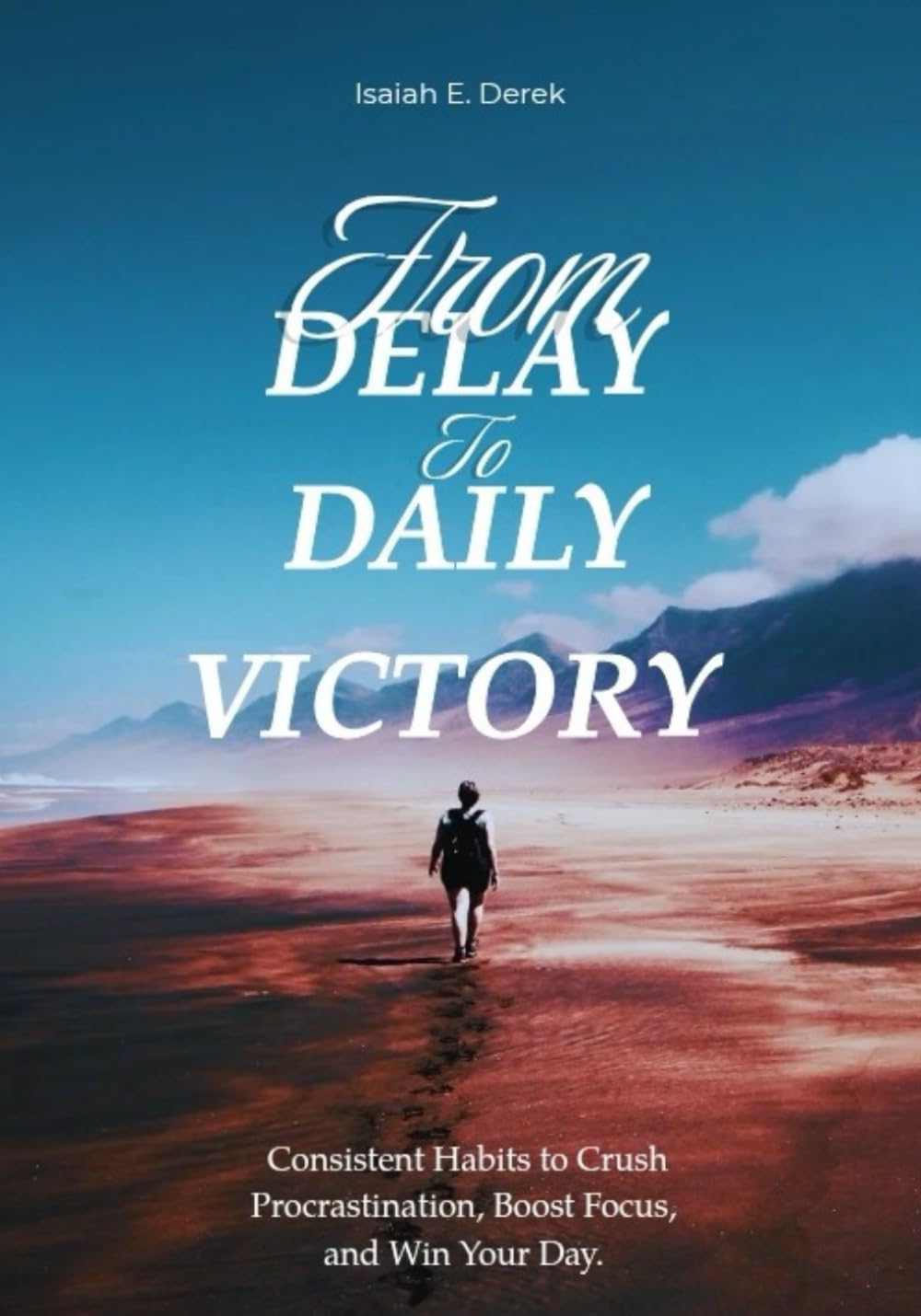 From Delay to Daily Victory: Consistent Habits to Crush Procrastination, Boost Focus, and Win Your Day