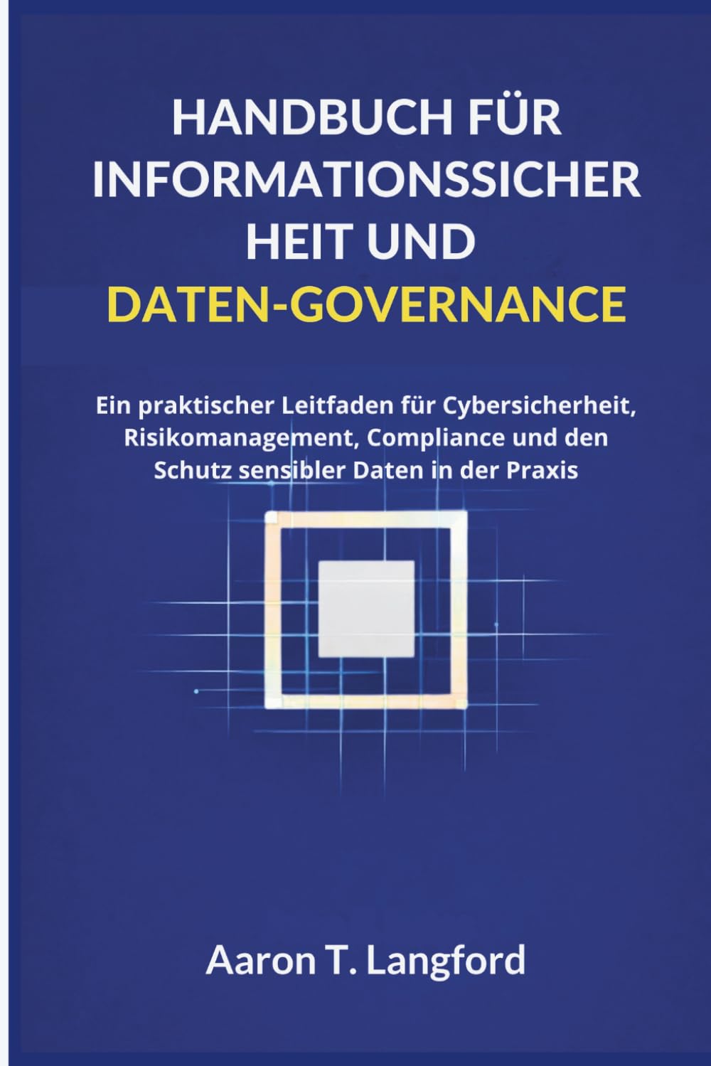 Handbuch für Informationssicherheit und Daten-Governance: Ein praktischer Leitfaden für Cybersicherheit, Risikomanagement, Compliance und den Schutz sensibler Daten in der Praxis