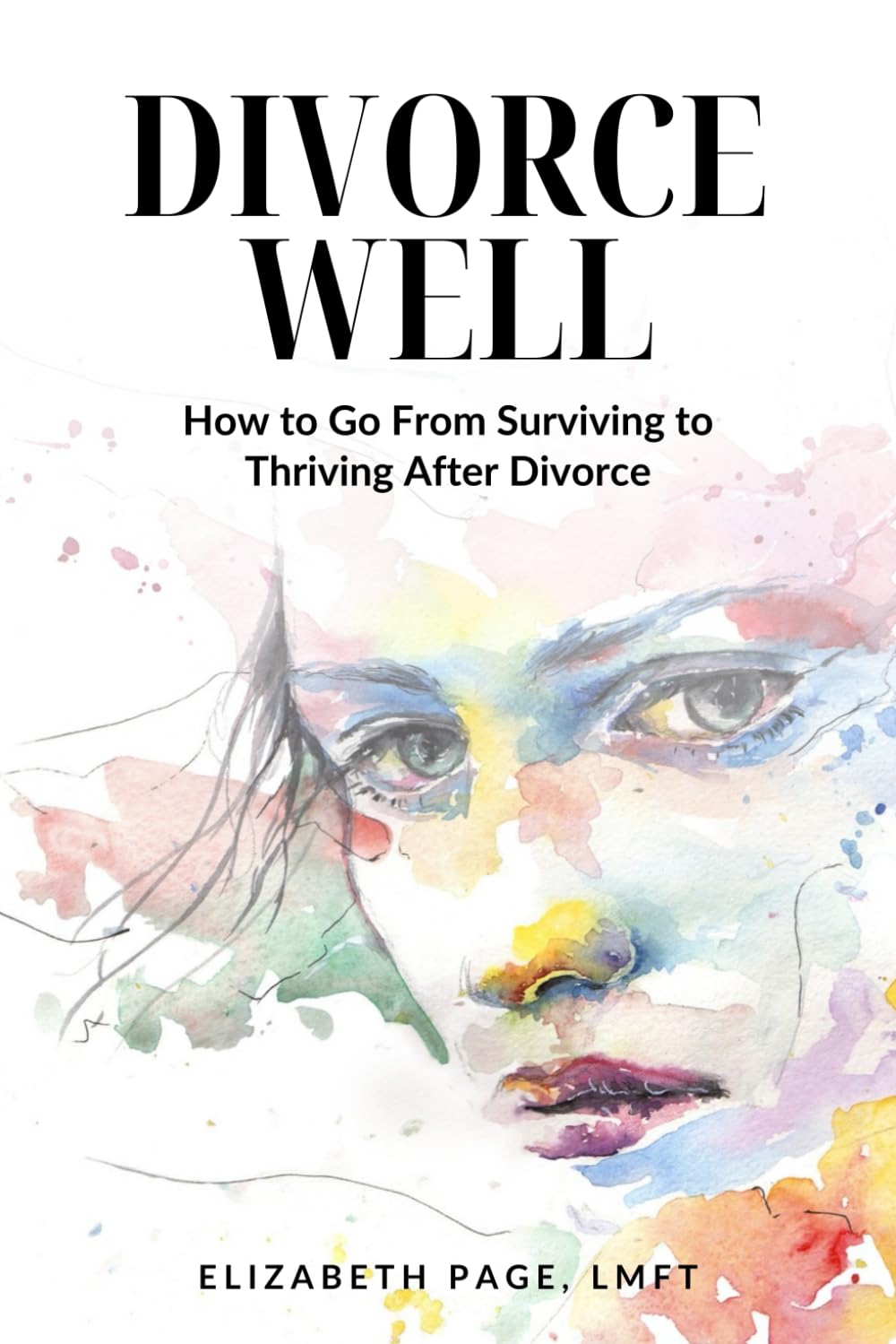 Divorce Well: How to Go From Surviving to Thriving After Divorce