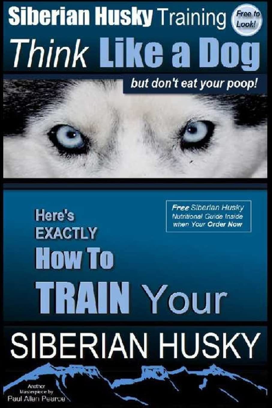 Siberian Husky Training Think Like a Dog...but Don't Eat Your Poop!: Here's EXACTLY How To Train Your SIBERIAN HUSKY: 1