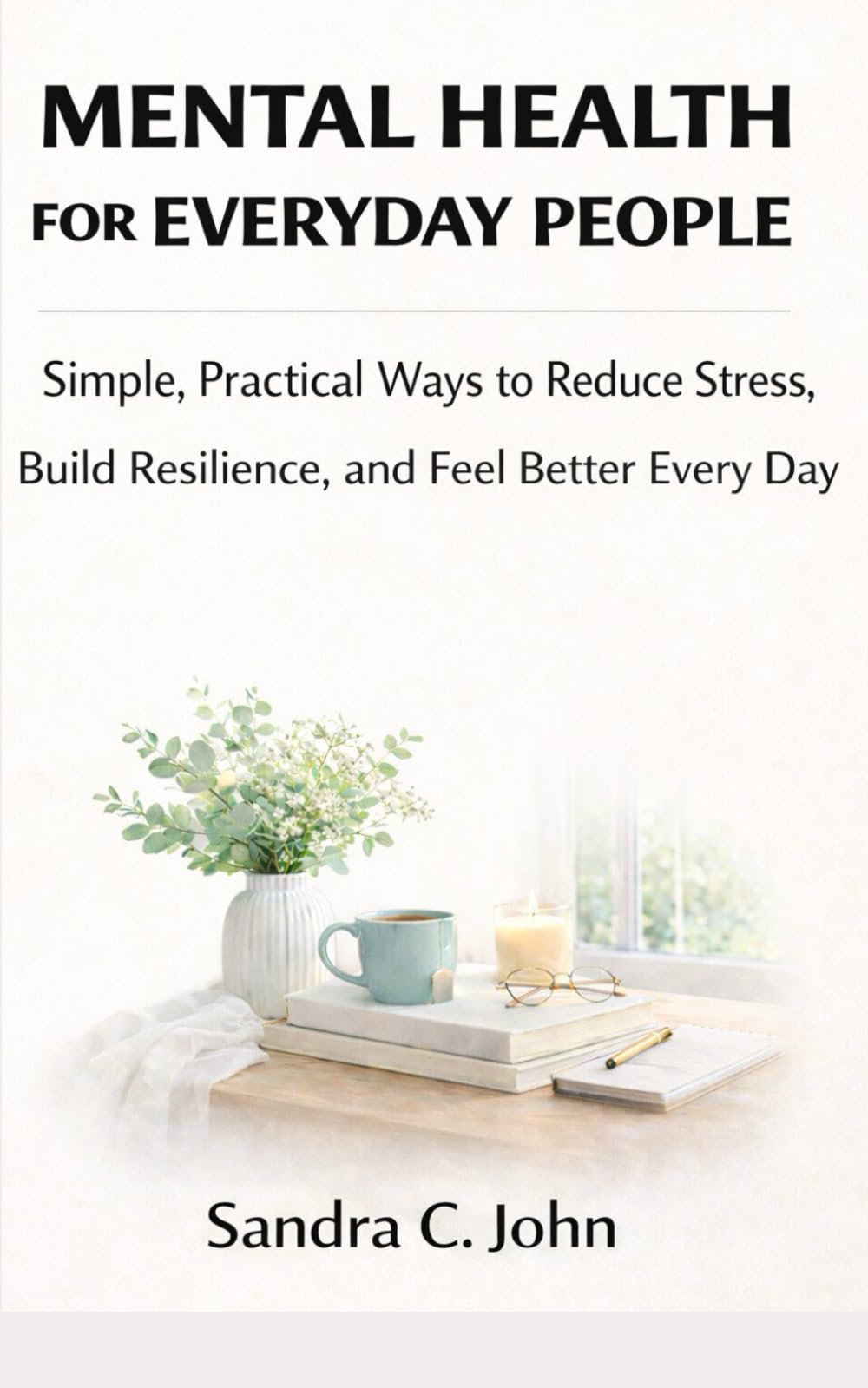 Mental Health for Everyday People: Simple, Practical Ways to Reduce Stress, Build Resilience, and Feel Better Every Day