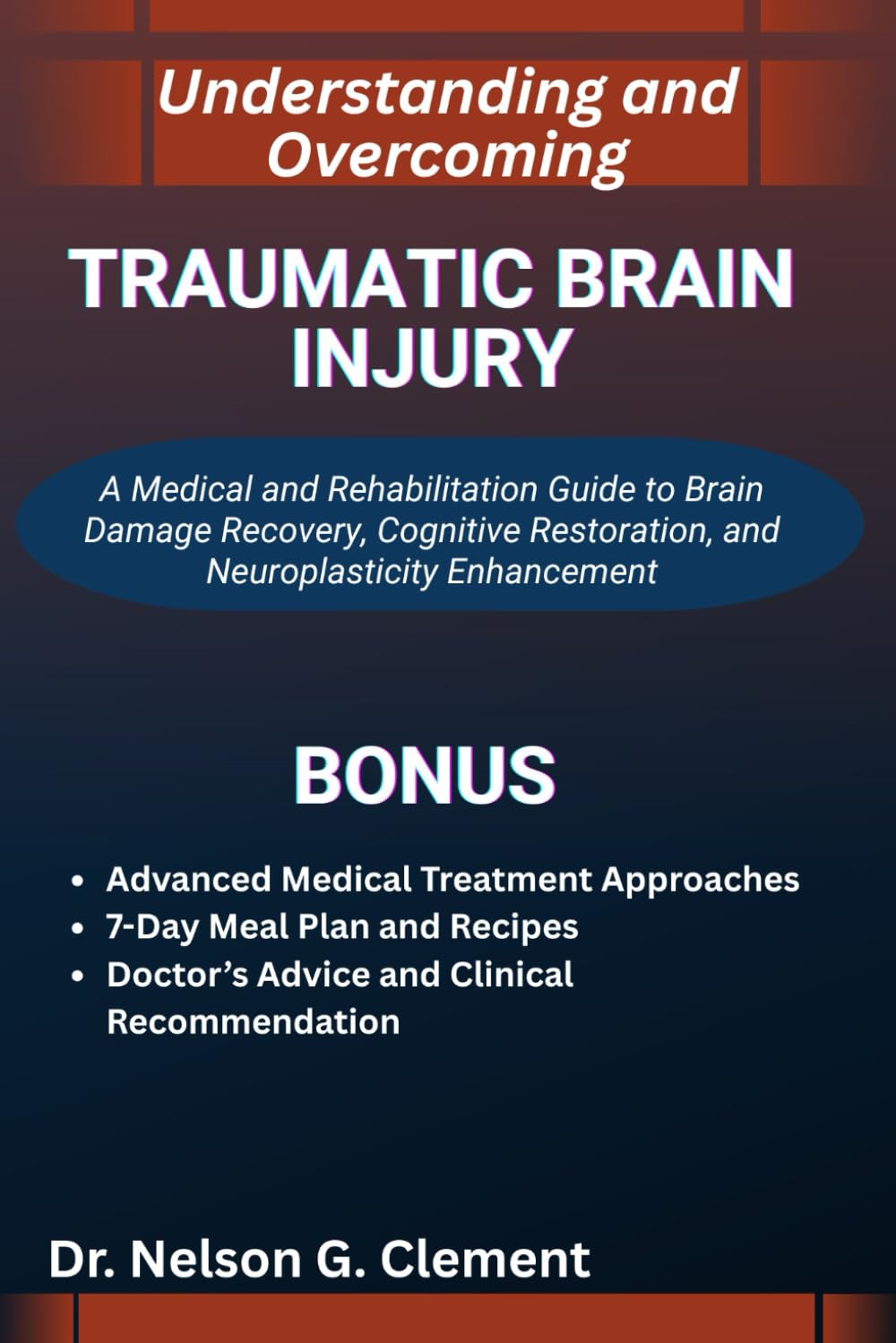 UNDERSTANDING AND OVERCOMING TRAUMATIC BRAIN INJURY: A Medical and Rehabilitation Guide to Brain Damage Recovery, Cognitive Restoration, and Neuroplasticity Enhancement