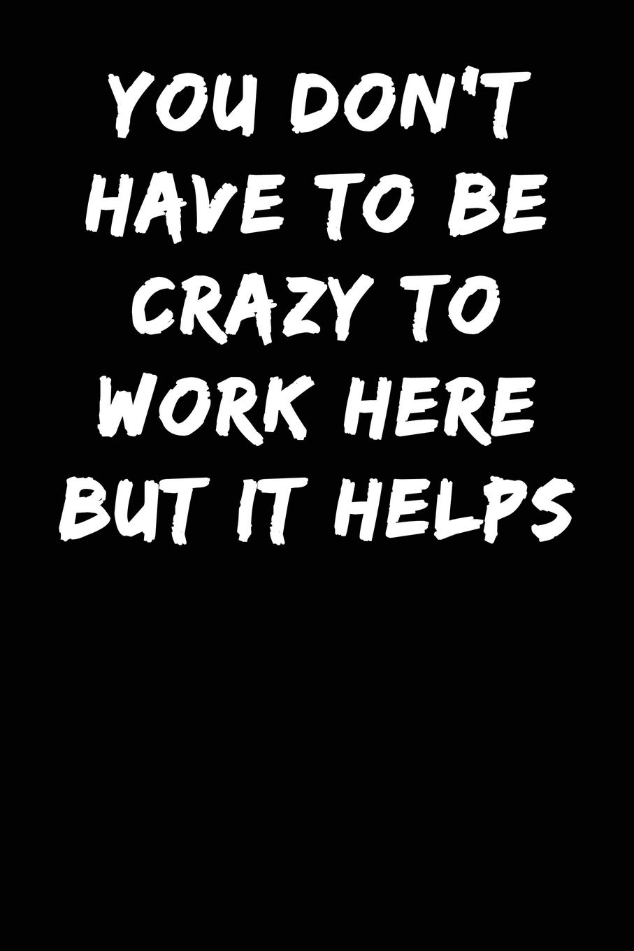 You Don't have to be Crazy to Work Here But it Helps: Notebook Journal (Lined Journal Notebook Funny Home Work Desk Humor Journaling)