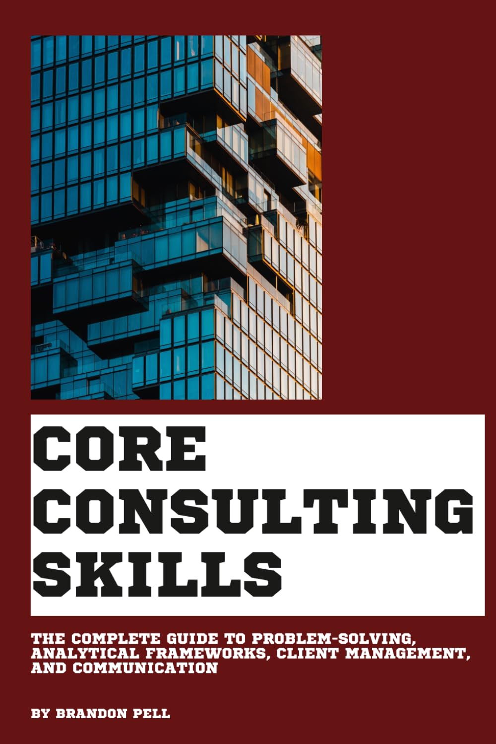 Core Consulting Skills: The Complete Guide to Problem-Solving, Analytical Frameworks, Client Management, and Communication