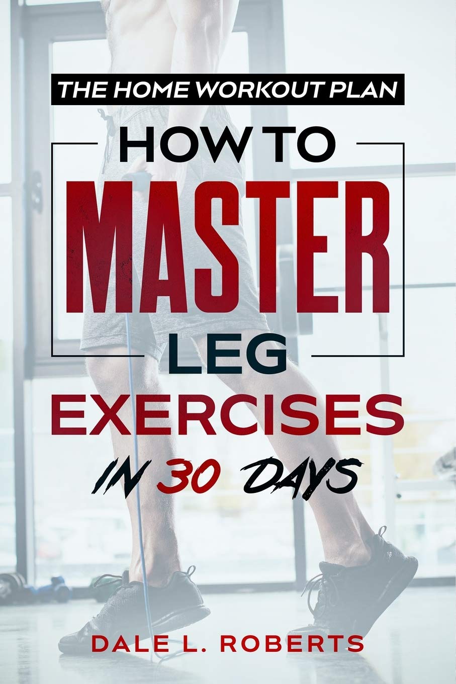 The Home Workout Plan: How to Master Leg Exercises in 30 Days (Fitness Short Reads)