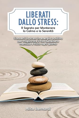 Liberati dallo Stress: Il Segreto per Mantenere la Calma e la Serenità: Converti lo stress in energia positiva per migliorare il tuo benessere mentale e fisico ogni giorno