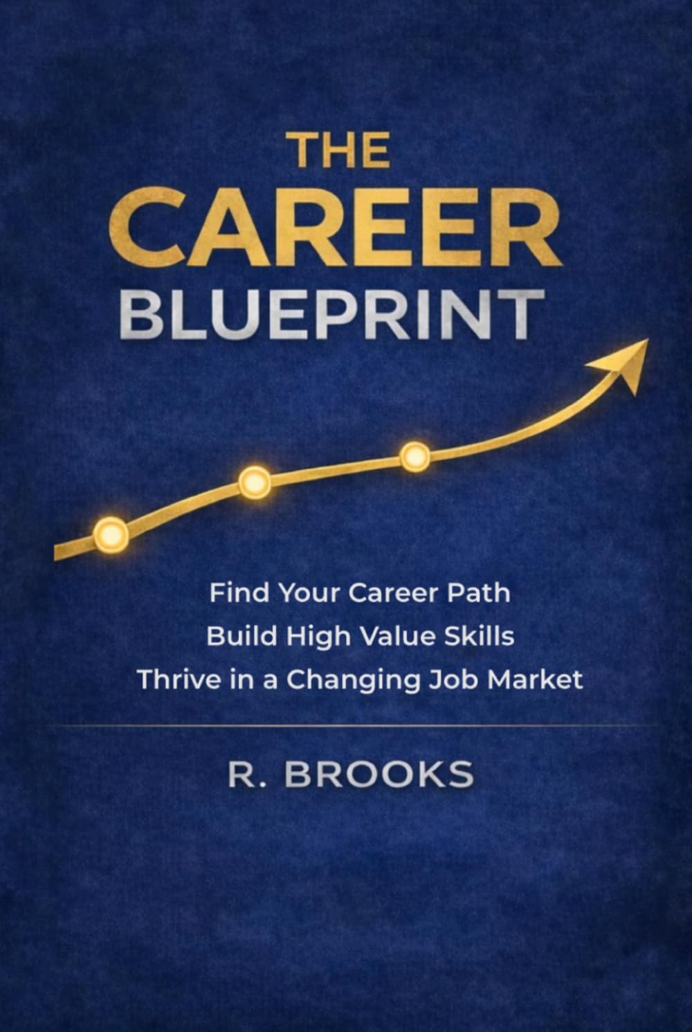 The Career Blueprint: A Practical Guide to Choosing Your Path, Building Valuable Skills, and Navigating the Modern Job Market