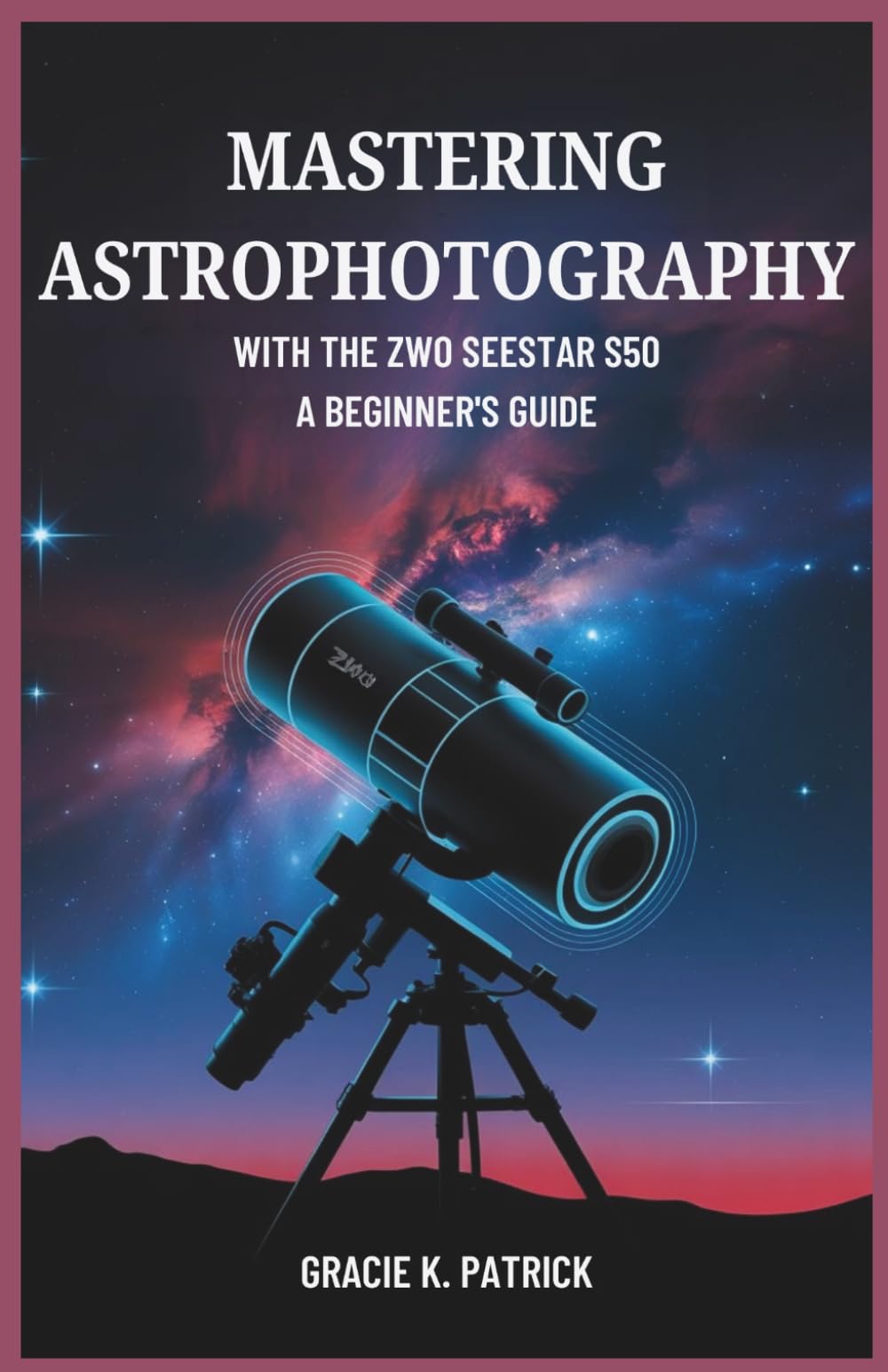 Mastering Astrophotography with the ZWO Seestar S50: A Beginner’s Guide: Step-by-Step Guide to Effortless Telescope Setup, Image Stacking, and Deep-Sky Photography